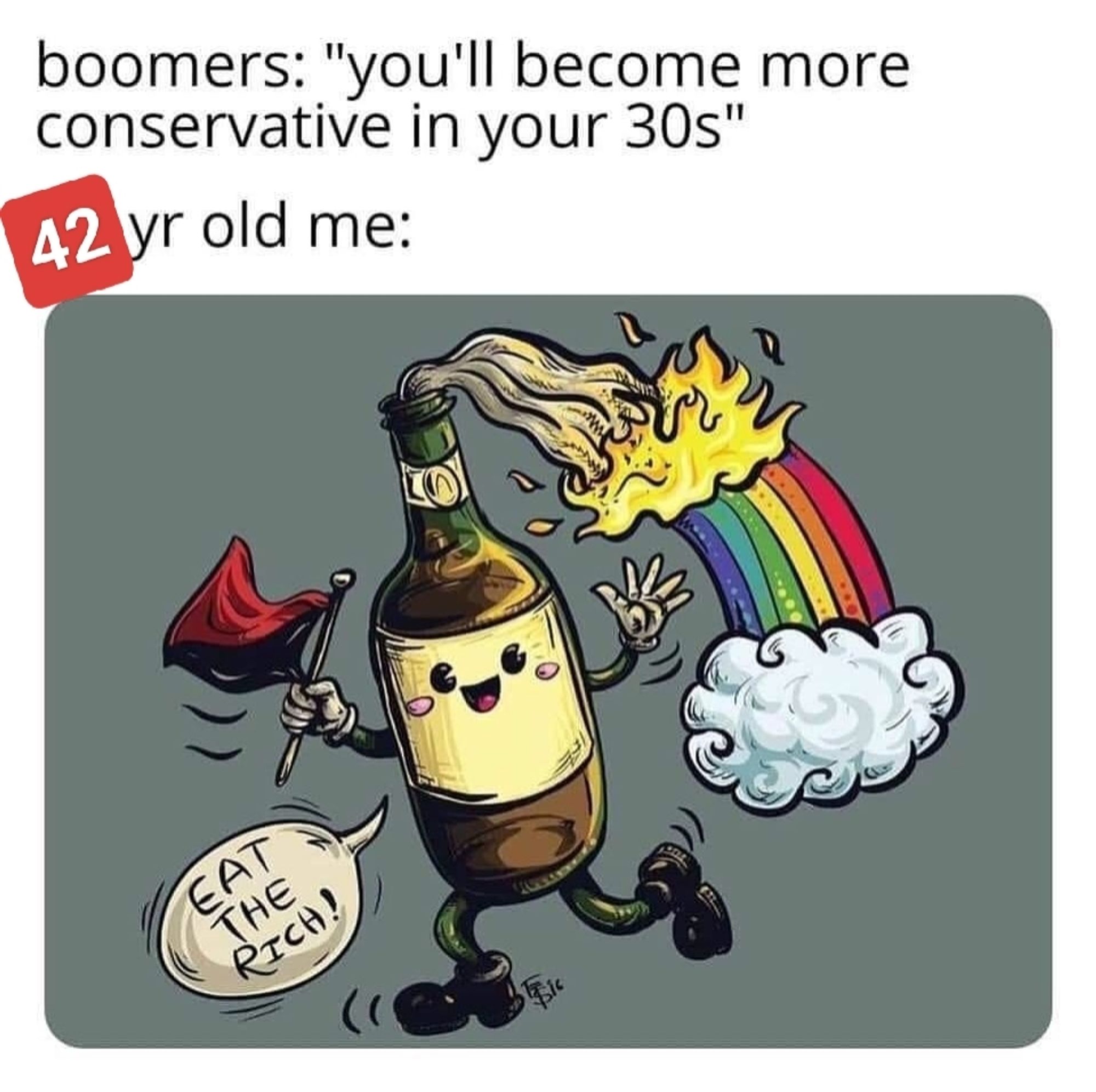 Même en deux parties.
D'abord vient le dialogue :
Les boomers : "Tu verras, tu vireras conservateur dans la trentaine."

En réponse, moi, 42 ans, pour qui une image vaut mille mots.
L'image est donc le dessin tout mignon d'un cocktail Molotov anthropomorphe, tout sourire, dont la mèche s'enflamme en un arc-en-ciel.
Dans une main, il tient le drapeau anarchiste. Il salue de l'autre main en disant "Mangez les riches !"