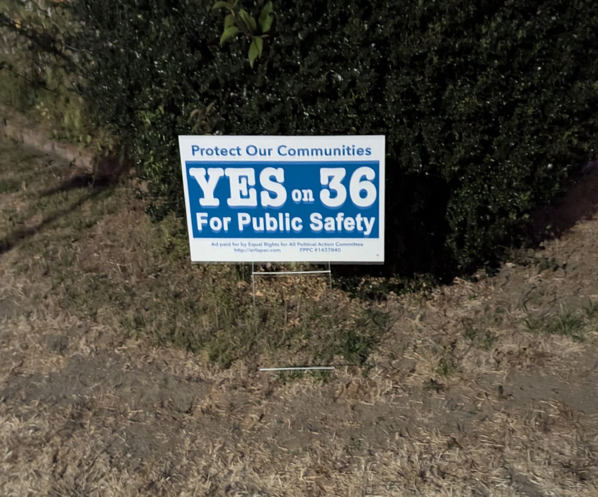 A sign for Prop 36. "Protect Our Communities. Yes on 36. For Public Safety"

It is paid for by the "Equal Rights for All Political Action Committee" http://erfapac.com, if you ever want to go tell them how you feel about it.