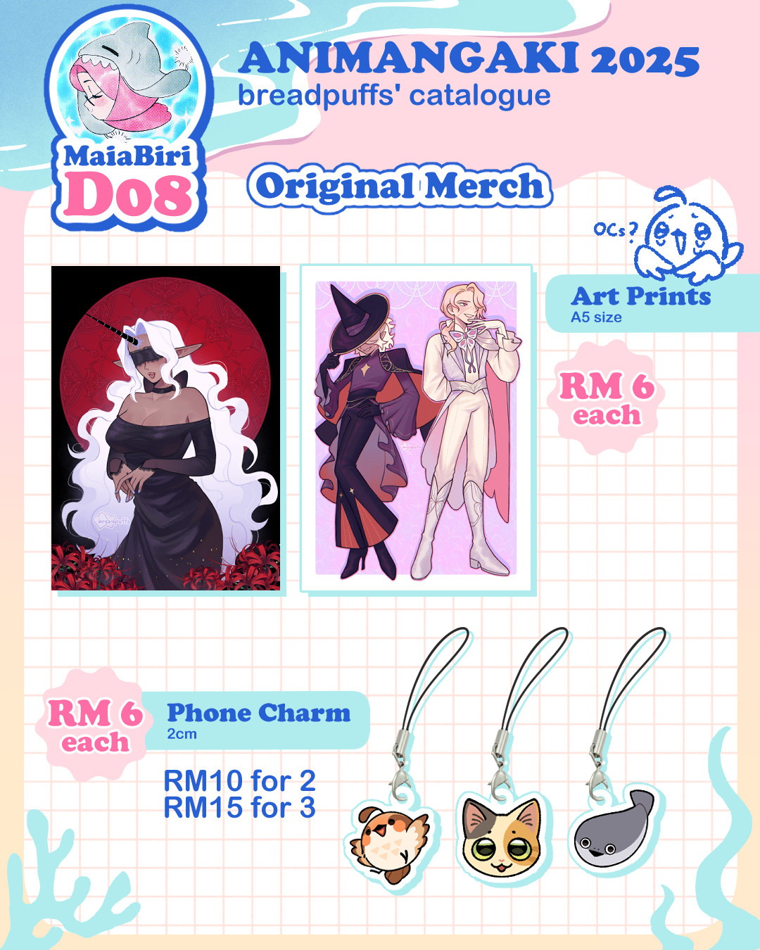 breadpuffs' catalogue for AniManGaki 2025. Booth MaiaBiri D08. Original merch; A5 Art Prints RM6 each, 2cm Phone Charm RM6 each (RM10 for 2, RM15 for 3)