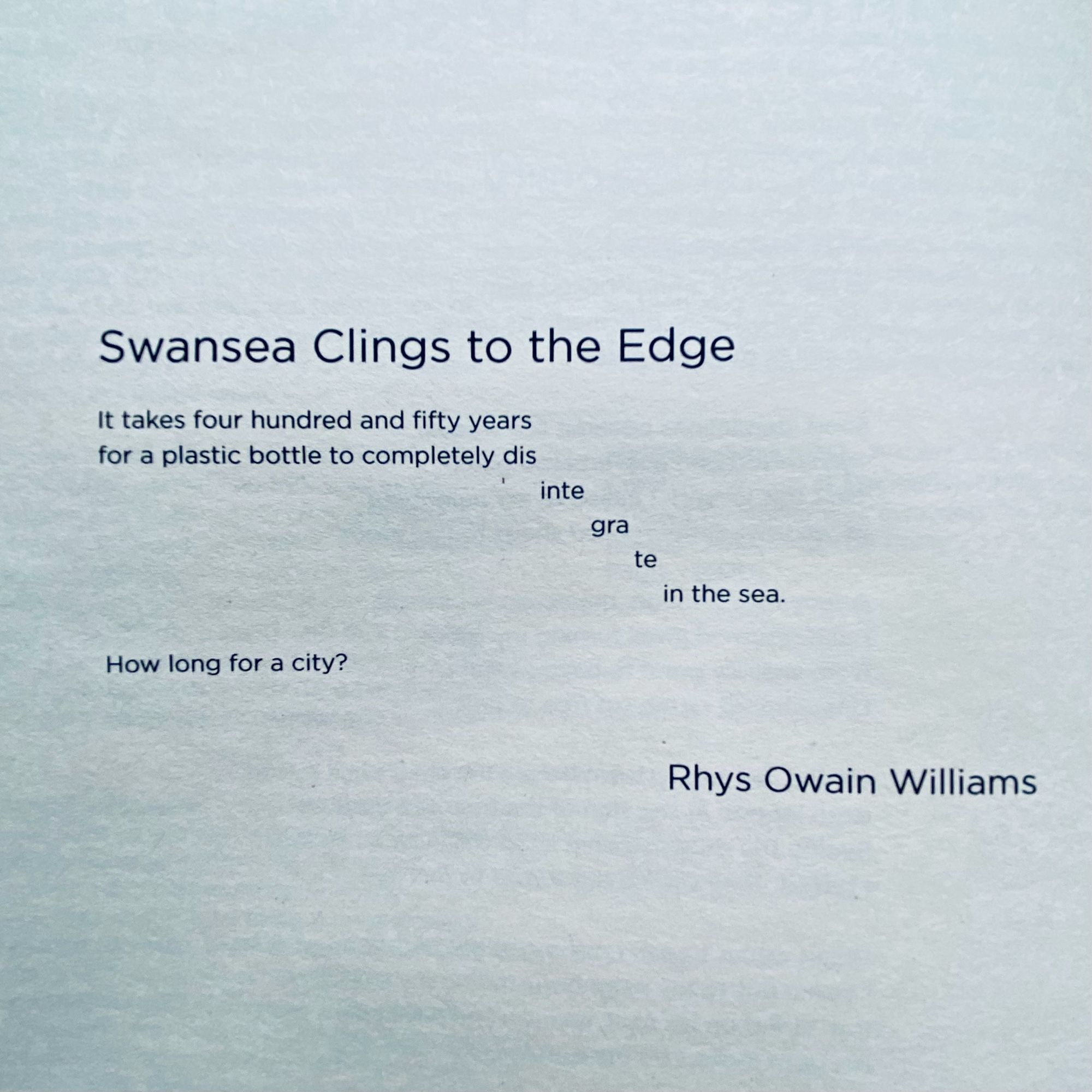 SWANSEA CLINGS TO THE EDGE

It takes four hundred and fifty years 
for a plastic bottle to completely dis
inte
gra 
te
in the sea.

How long for a city?

– Rhys Owain Williams