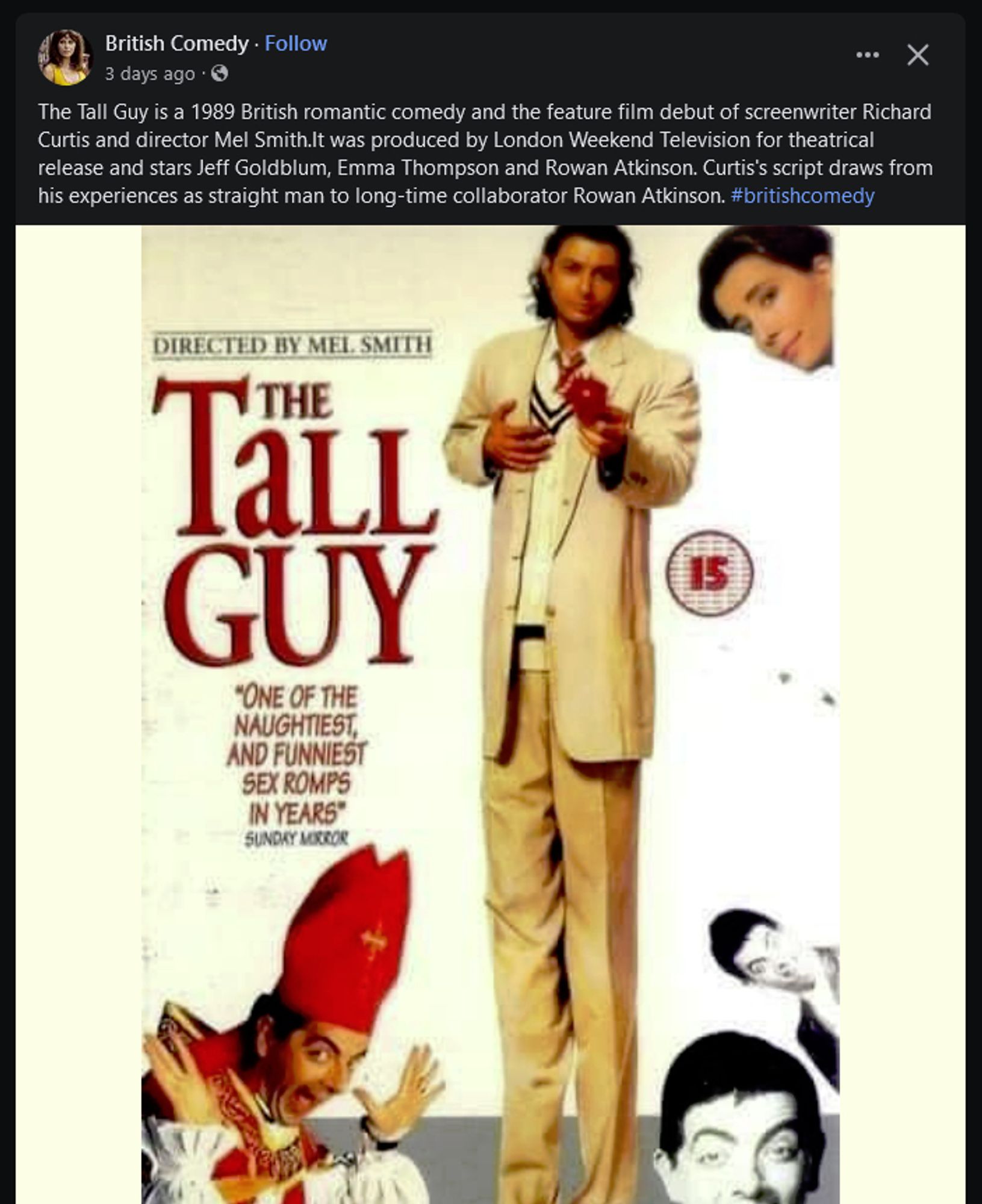 post Facebook d'une page nommée "British Comedy" :
"The Tall Guy is a 1989 British romantic comedy and the feature film debut of screenwriter Richard Curtis and director Mel Smith.It was produced by London Weekend Television for theatrical release and stars Jeff Goldblum, Emma Thompson and Rowan Atkinson. Curtis's script draws from his experiences as straight man to long-time collaborator Rowan Atkinson. #britishcomedy", illustré par une affiche intitulée The Tall Guy, avec Jeff Goldblum en costume crème et des jambes de DEUX METRES, la tête d'Emma Thompson en haut à droite, Rowan Atkison habillé en pape en bas à gauche, et encore Rowan Atkison qui fait des grimaces en bas à droite