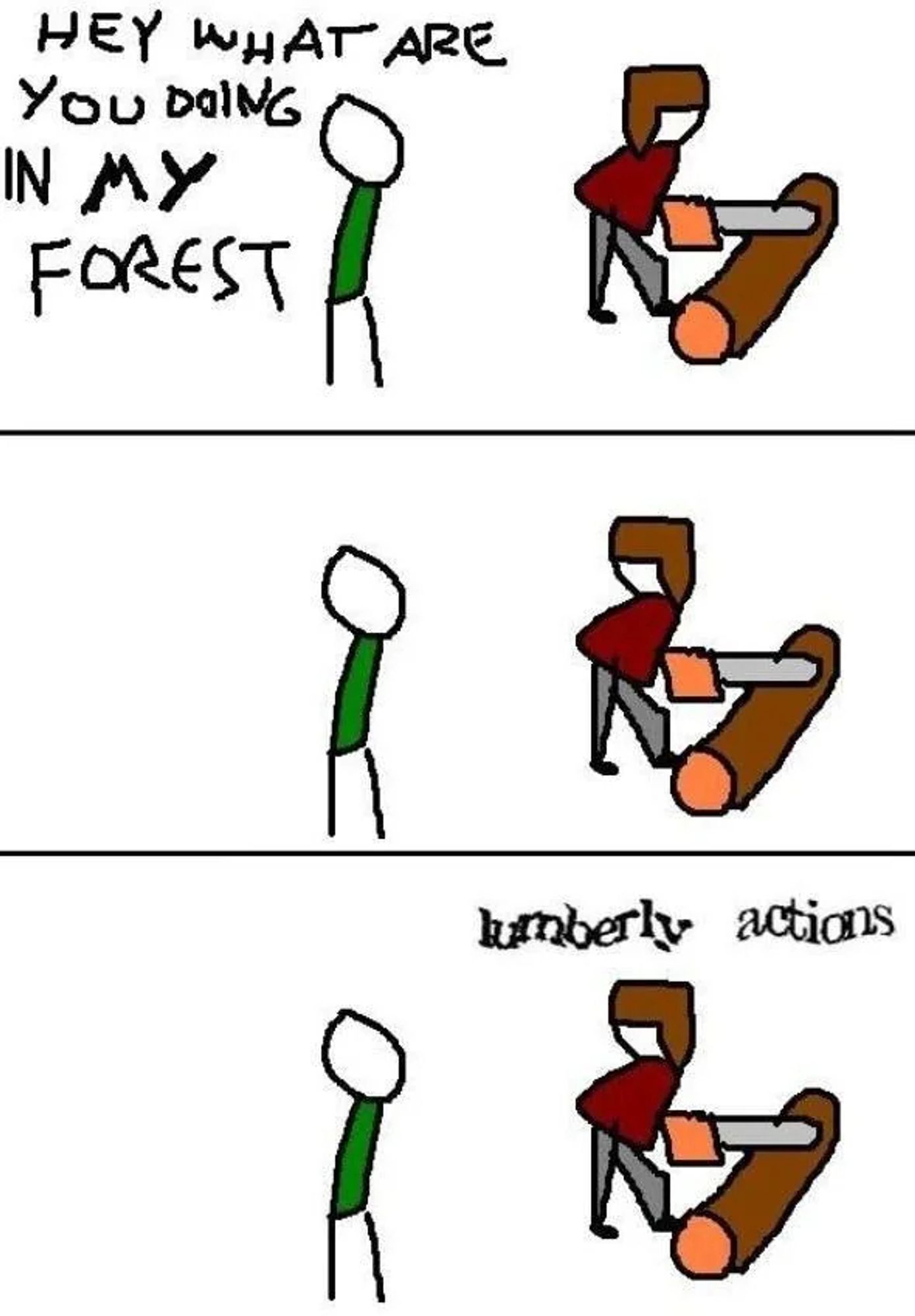 A three panel MS paint comic. In the first panel, someone is cutting a log with a chainsaw. A person behind them says, "Hey what are you doing in my forest?" In the second panel, they're just staring at each other. In the final panel, the person with the chainsaw says, "Lumberly actions", with the words in a wavy font to show they were lifted from a captcha.