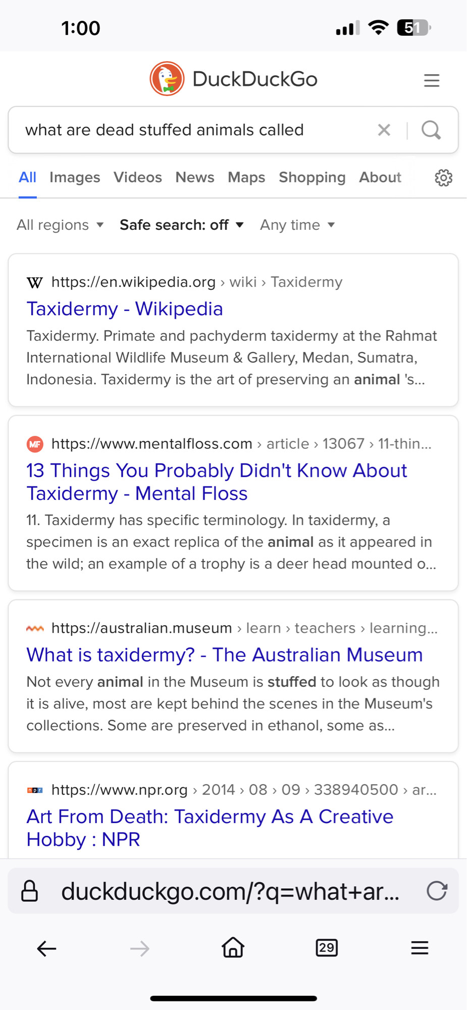 A screenshot of a search on “what are dead stuffed animals called” on a Firefox browser powered by Duck Duck Go listing Taxidermy Wikipedia, mental floss article 13 things you probably didn’t know about taxidermy, an Australian museum page on What is Taxidermy and an npr.org article  titled “Art from death: taxidermy as a creative hobby.