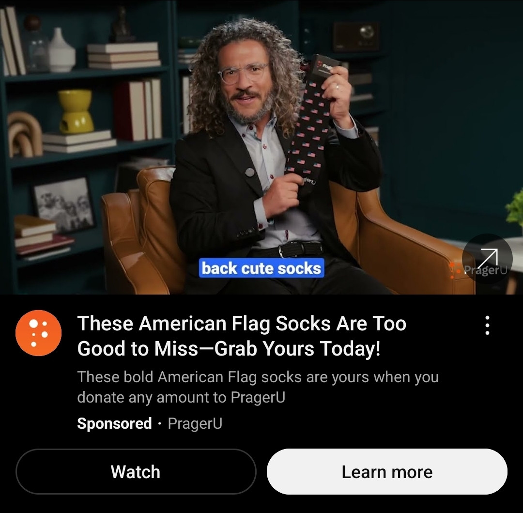 "These American Flag Socks Are Too Good to Miss-Grab Yours Today!"
"These bold American Flag socks are yours when you donate any amount to PragerU"
A sponsored ad for PragerU, wherein a Fred-Armisen-as-a-nutty-professor-looking bozo offers ugly socks in exchange for more money for the Nazi propaganda machine