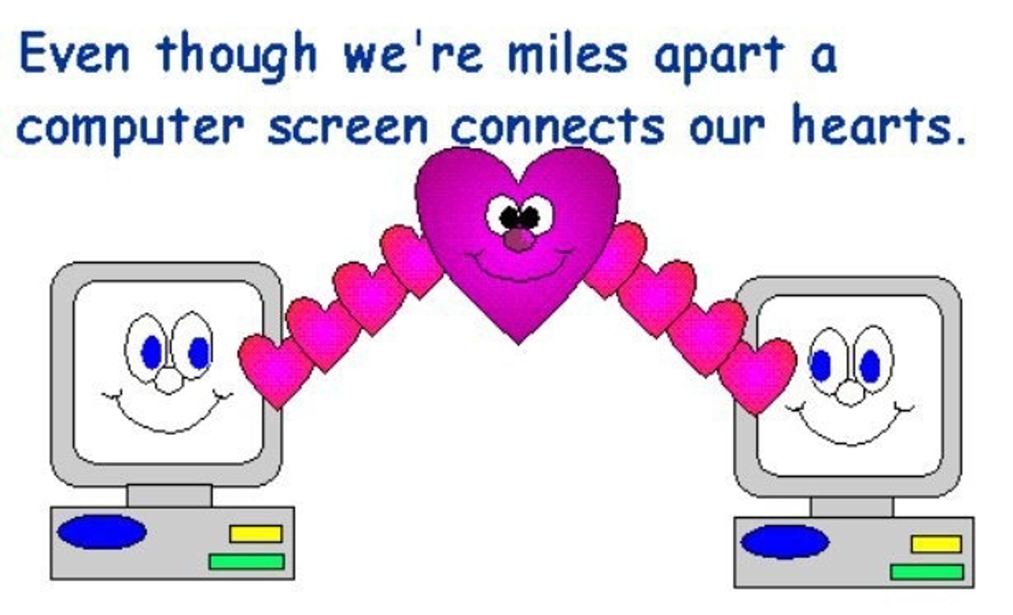 Even though we're miles apart a computer screen connects our hearts.