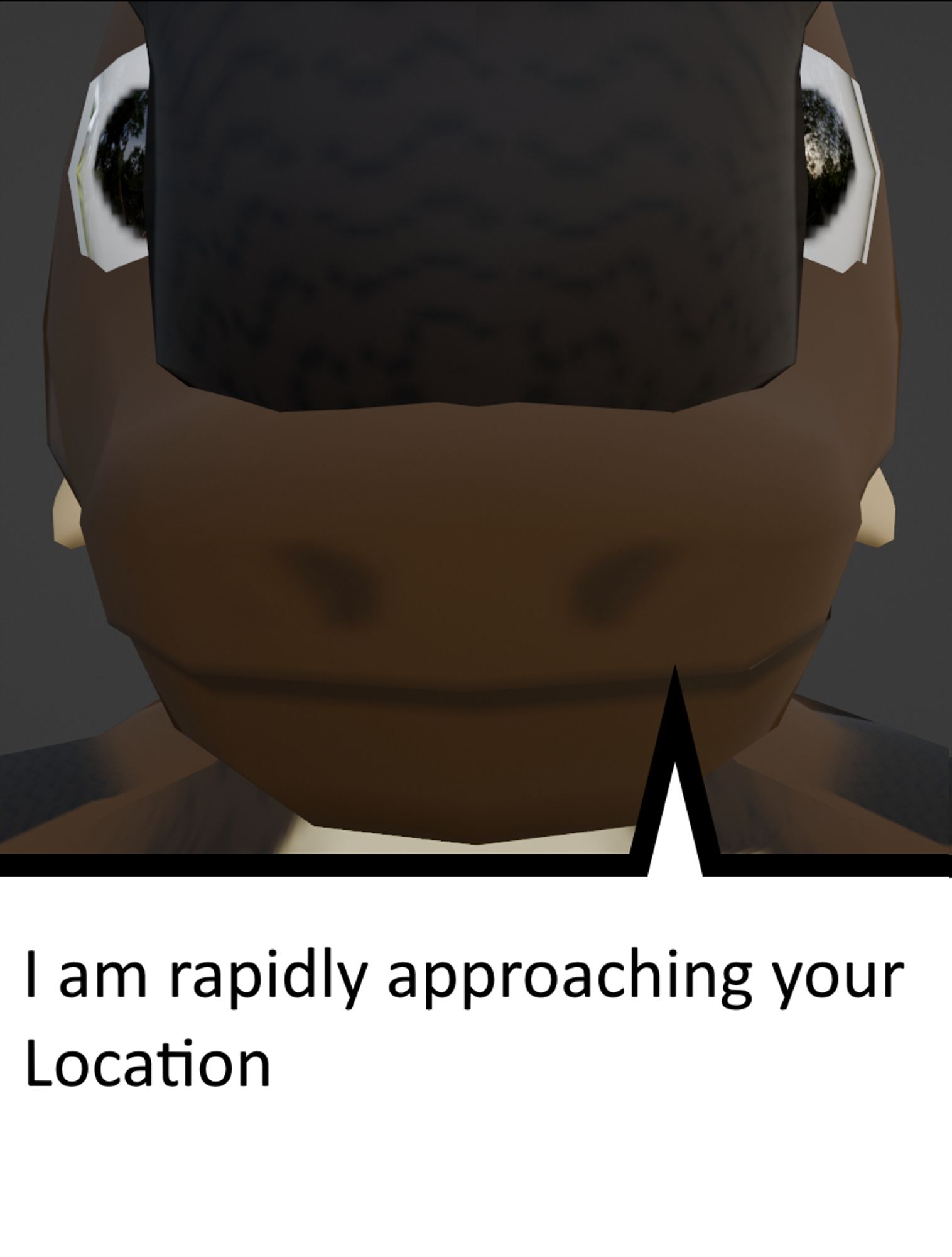 An extreme closeup of a low-poly brown scalie. It has two wide-apart eyes staring vacantly outward and a slight smile. What a little doofus.

There is a speech bubble taking up the bottom quarter of the image. It reads,
"I am rapidly approaching your
Location"