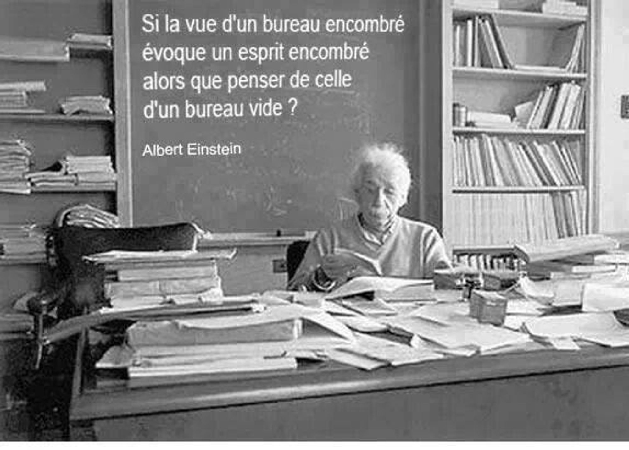 “if a cluttered desk is a sign of a cluttered mind, of what, then, is an empty desk a sign ?" Einstein