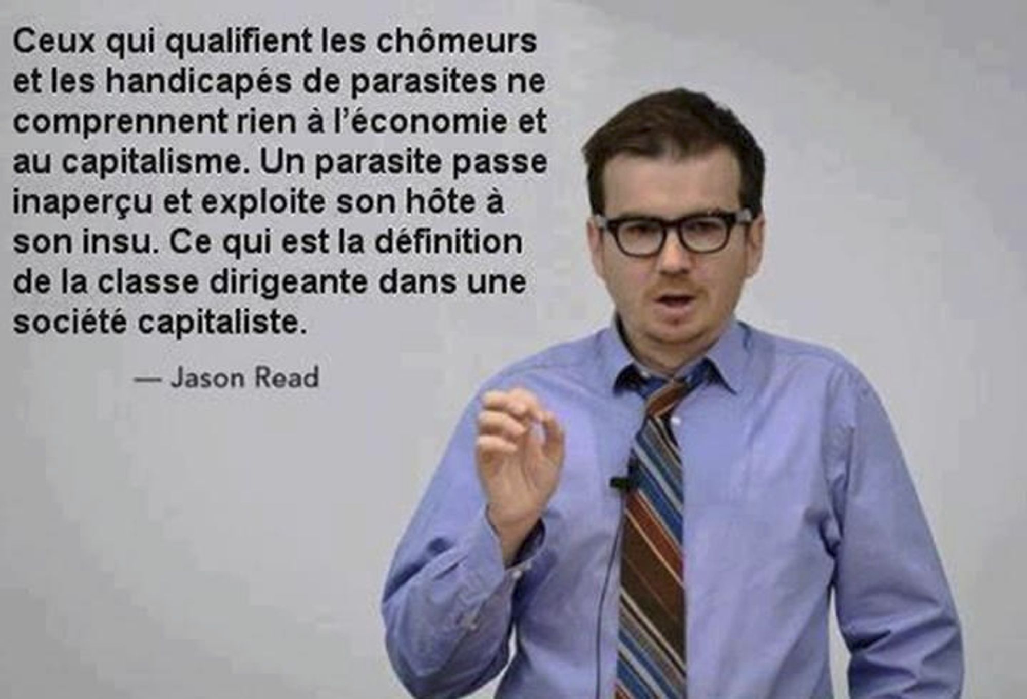 "Ceux qui qualifient les chômeurs et les handicapés de parasites ne comprennent rien à l'économie et au capitalisme. Un parasite passe inaperçu et exploite son hôte à son insu. Ce qui est la définition de la classe dirigeante dans une société capitalise."  - Jason Reed