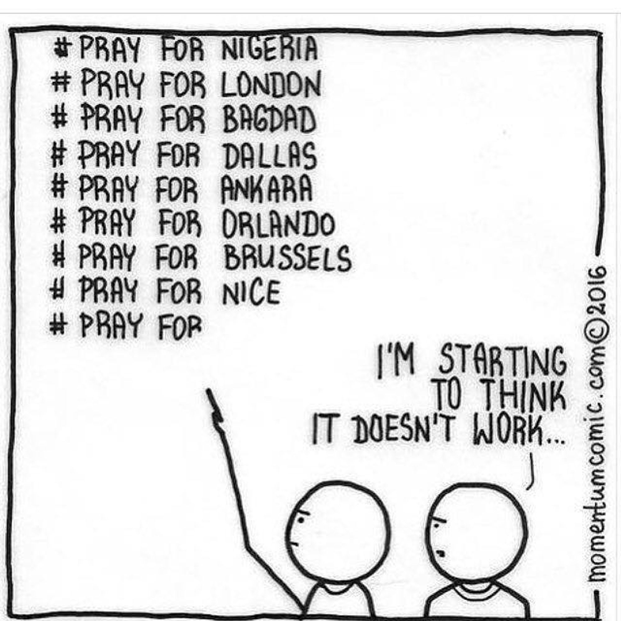 PRAY FOR NIGERIA / PRAY FOR LONDON / PRAY FOR BAGDAD DALLAS ANKARA ORLANDO BRUSSELS NICE ...

I'M STARTING TO THINK IT DOESN'T WORK ...

I'M STCIRTING TO THINK IT DOESN'T WORK..