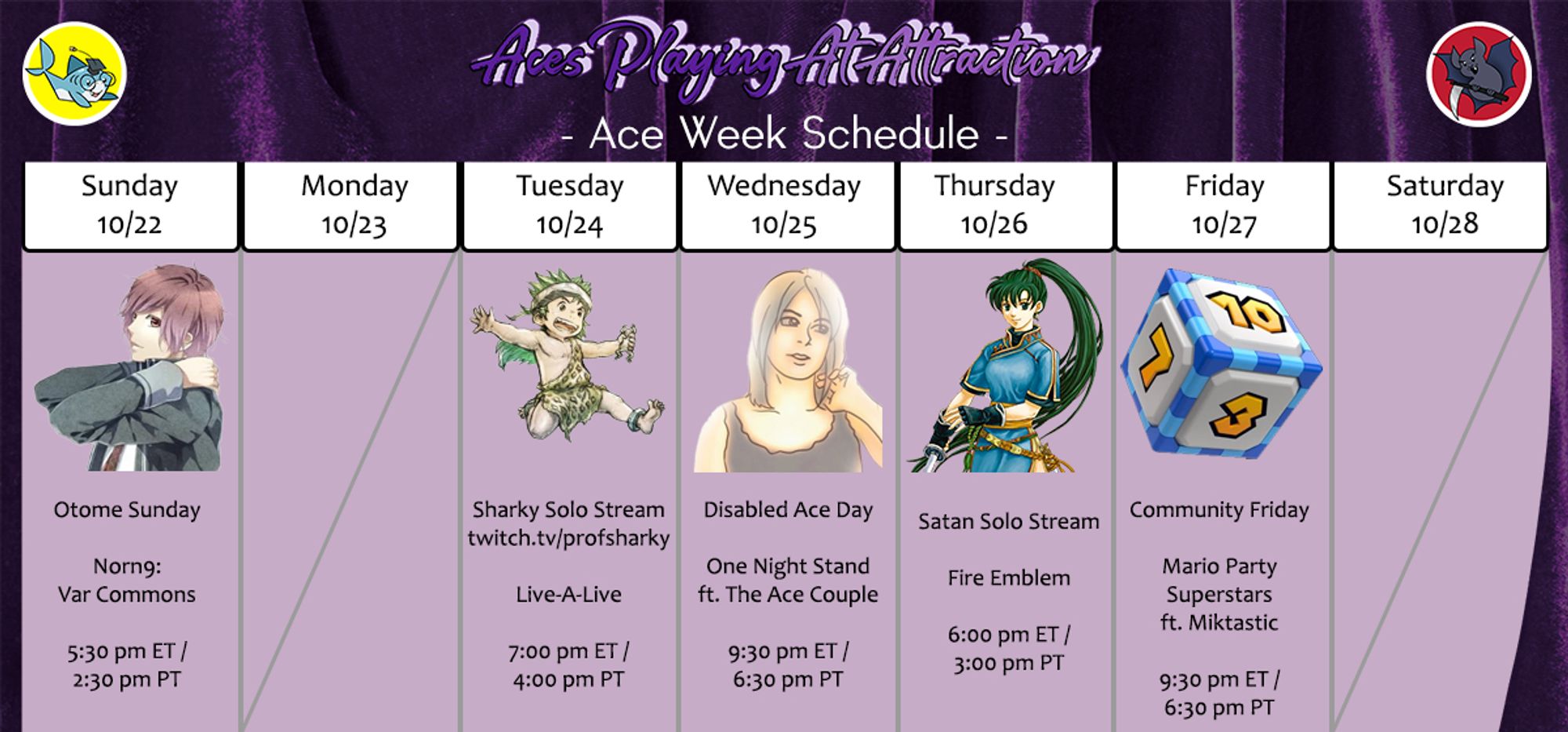 Aces Playing At Attraction, Ace Week 2023 Stream Schedule
Sunday, 10/22, Otome Sunday, Norn9: Var Commons, 5:30 pm ET / 2:30 pm PT
Tuesday, 10/24, Sharky Solo Stream, twitch.tv/profsharky, Live-A-Live, 7:00 pm ET / 4:00 pm PT
Wednesday, 10/25, Disabled Ace Day, One Night Stand ft. The Ace Couple, 9:30 pm ET / 6:30 pm PT
Thursday, 10/26, Satan Solo Stream, Fire Emblem, 6:00 pm ET / 3:00 pm PT
Friday, 10/27, Community Friday, Mario Party Superstars ft. Miktastic, 9:30 pm ET / 6:30 pm PT