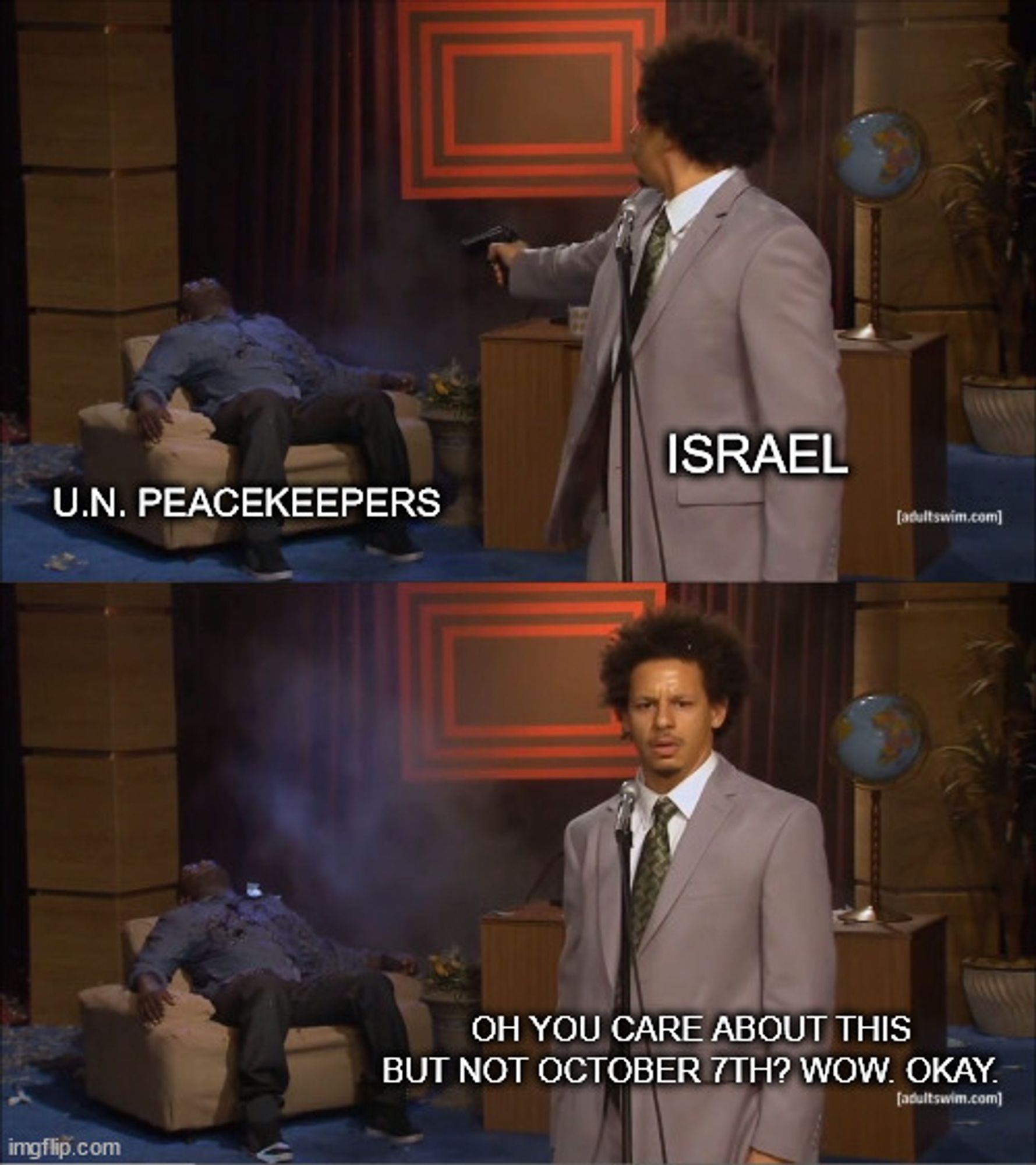 Who Killed Hannibal meme. Top panel is Israel shooting UN peacekeepers. Bottom panel is Eric Andre saying Oh you care about this but not October 7th? Wow. Okay.