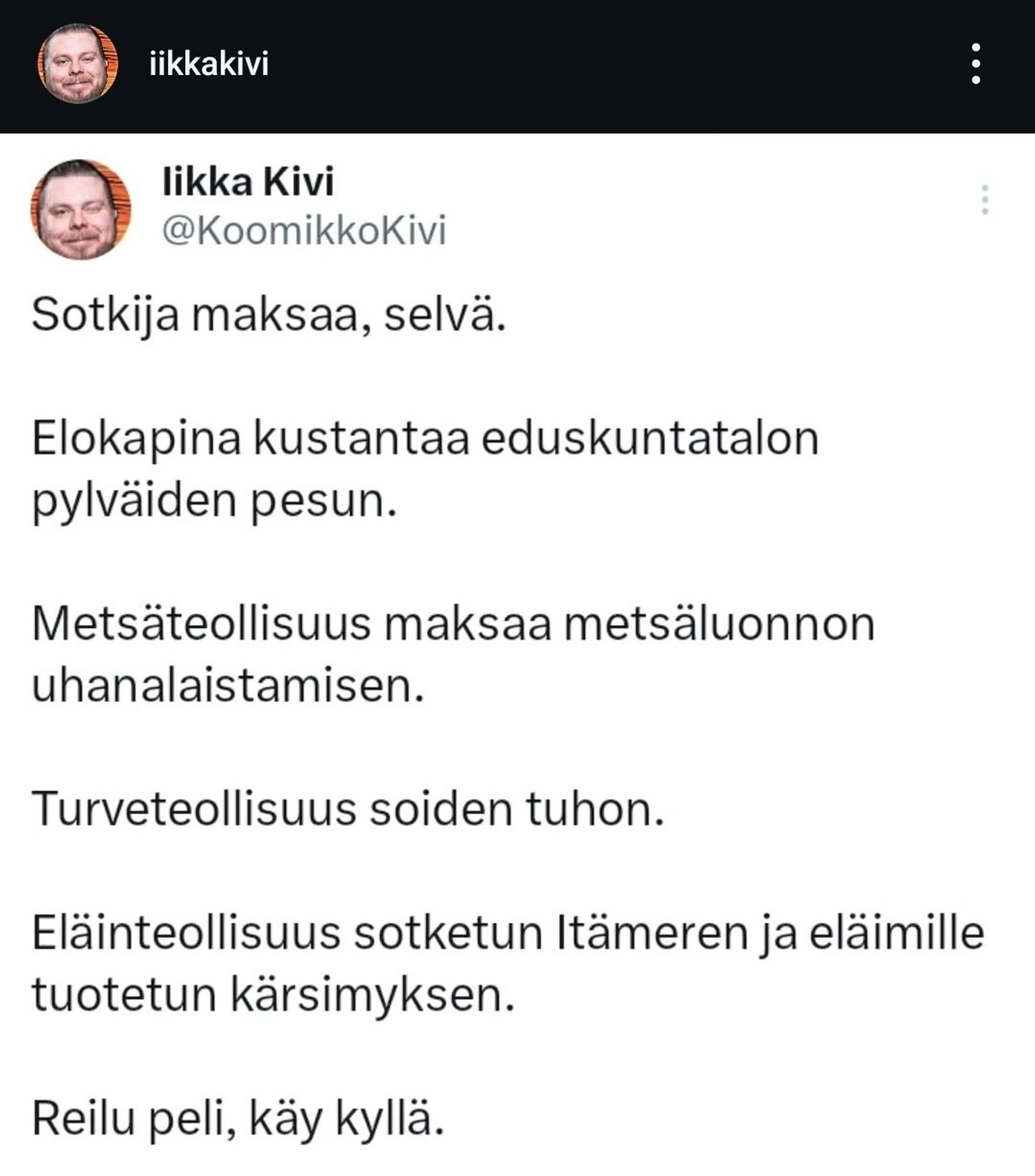 @koomikkokivi:

Sotkija maksaa, selvä.

Elokapina kustantaa eduskuntatalon pylväiden pesun.

Metsäteollisuus maksaa metsäluonnon uhanalaistamisen.

Turveteollisuus soiden tuhon.

Eläinteollisuus sotketun Itämeren ja eläimille tuotetun kärsimyksen.

Reilu peli, käy kyllä.