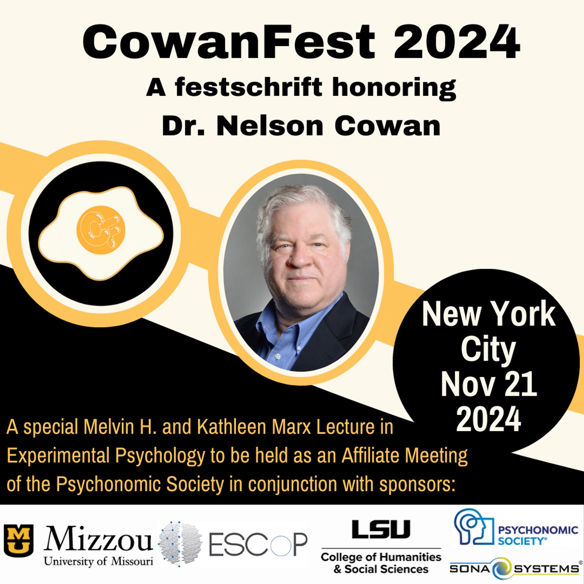 Flyer advertising CowanFest to take place in New York City on November 21, 2024. Flyer is is black and gold as a nod to Dr Cowan’s tenure at the University of Missouri and features a fried egg icon resembling he Embedded Processes Model. Sponsor logos include Mizzou, ESCOP, LSU, Psychonomic Society, and Sona Systems.