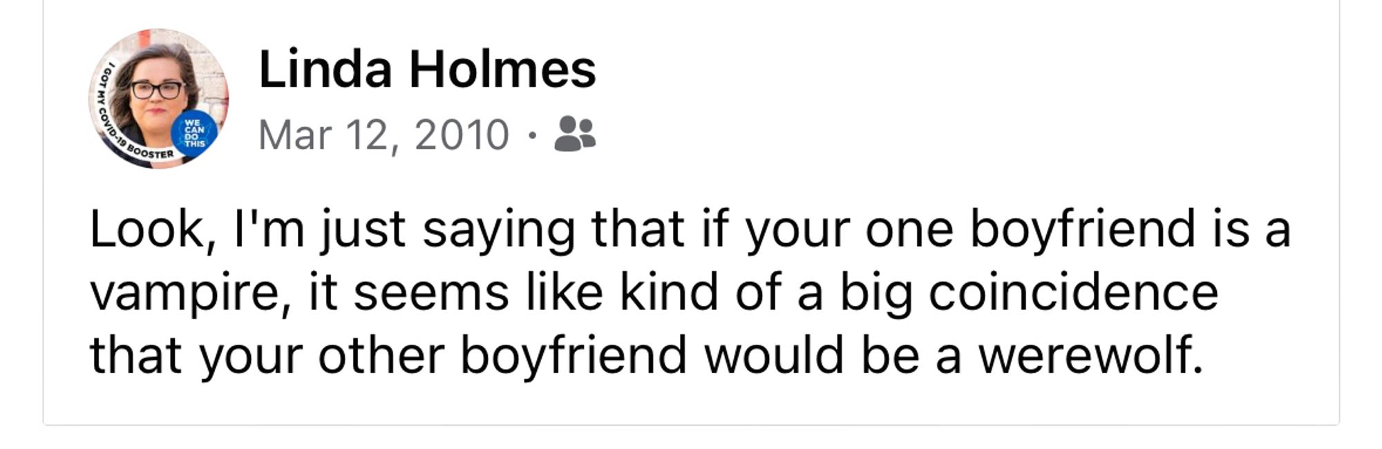 A Facebook post I made on March 12, 2010. It says: “Look, I’m just saying that if your one boyfriend is a vampire, it seems like kind of a big coincidence that your other boyfriend would be a werewolf.”