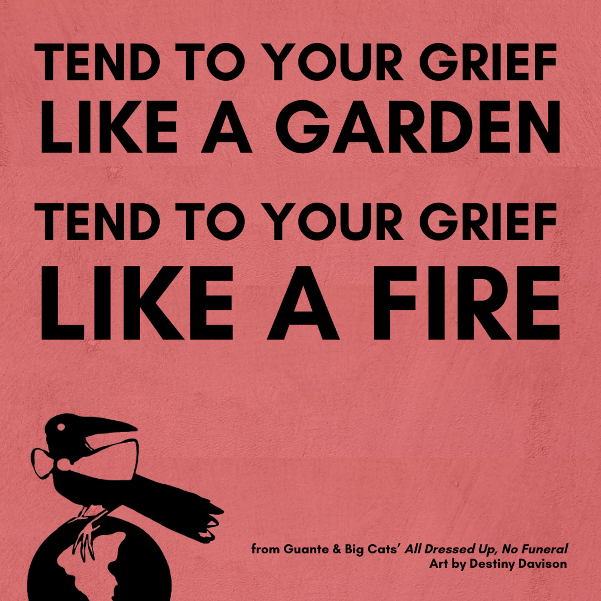 A cherry-red square featuring a sketch of a black bird wearing a bowtie, plus the text: : “tend to your grief like a garden / tend to your grief like a fire” from Guante & Big Cats’ All Dressed Up, No Funeral. Art by Destiny Davison.