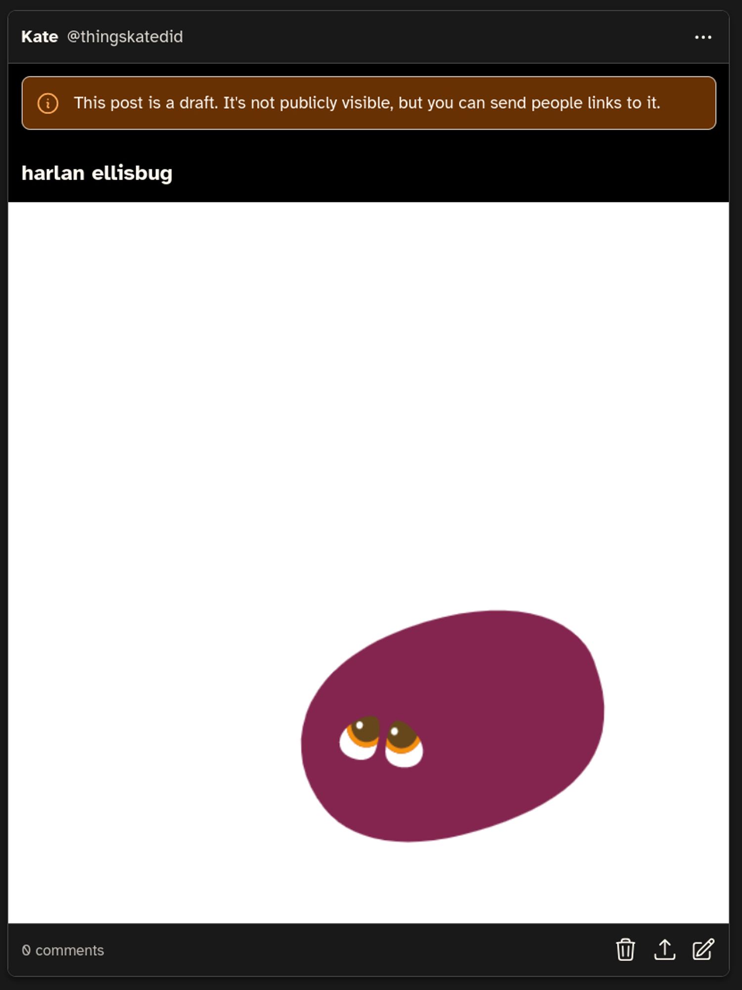 captioned "harlan ellisbug", an unposted draft of eggbug with no wings and no mouth, and pleading-eyes-emoji eyes. really it's just a 2D blob. this little blob doesn't want to scream, they want a hug. goodbye cohost