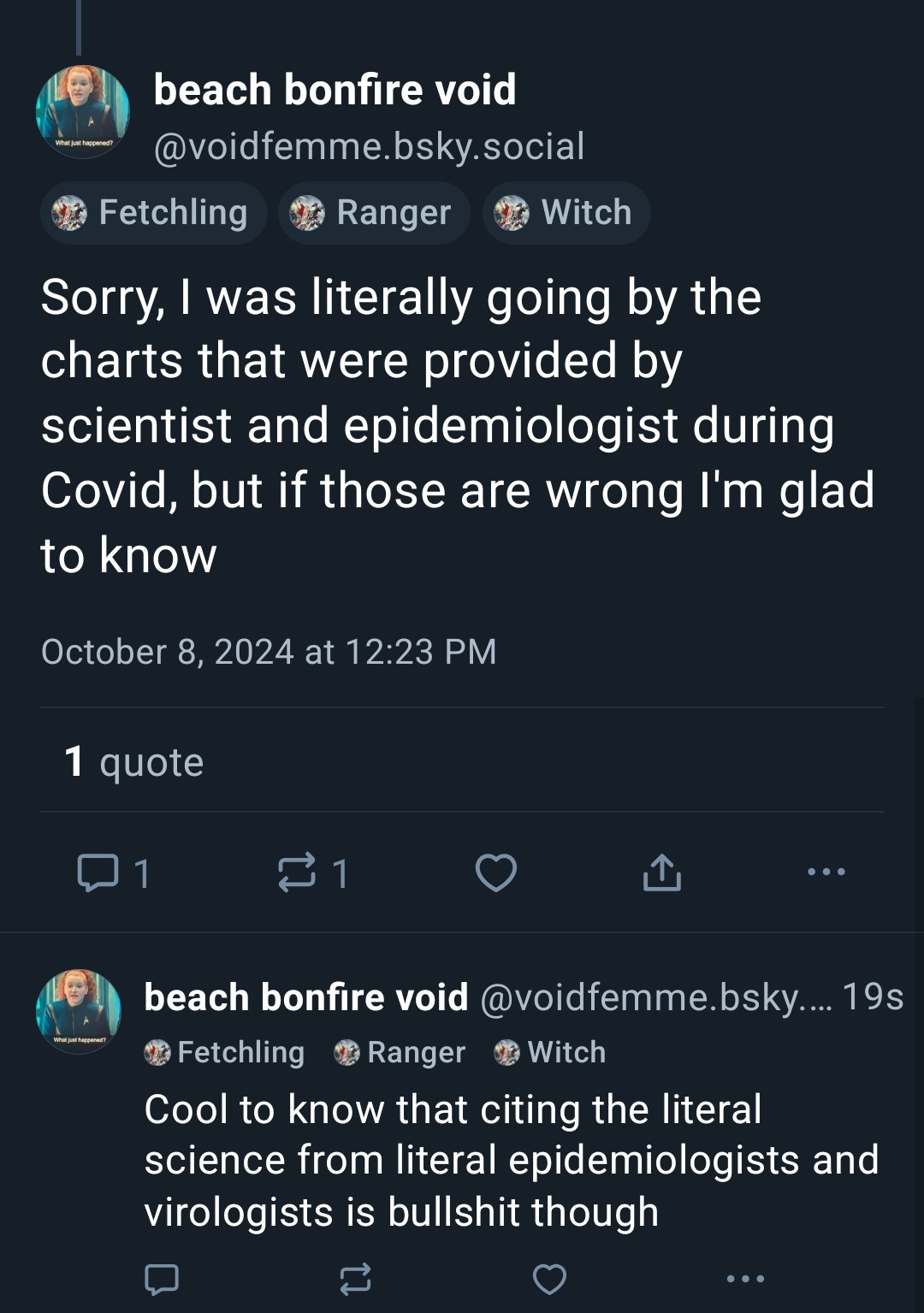 beach bonfire void

@voidfemme.bsky.social

Fetchling

Ranger

Witch

Sorry, I was literally going by the charts that were provided by scientist and epidemiologist during Covid, but if those are wrong I'm glad to know

October 8, 2024 at 12:23 PM

1 quote

1

1

beach bonfire void @voidfemme.bsky.... 19s

Fetchling

Ranger

Witch

Cool to know that citing the literal science from literal epidemiologists and virologists is bullshit though