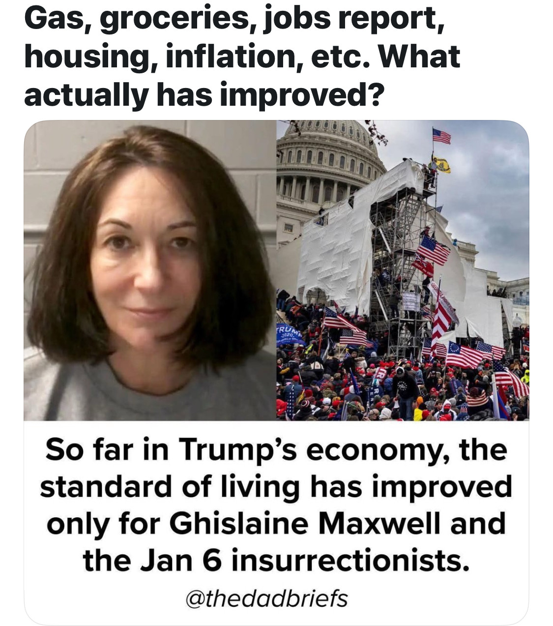 Gas, groceries, jobs report, housing, inflation, etc. What actually has improved?
So far in Trump's economy, the standard of living has improved only for Ghislaine Maxwell and the Jan 6 insurrectionists.
@thedadbriefs