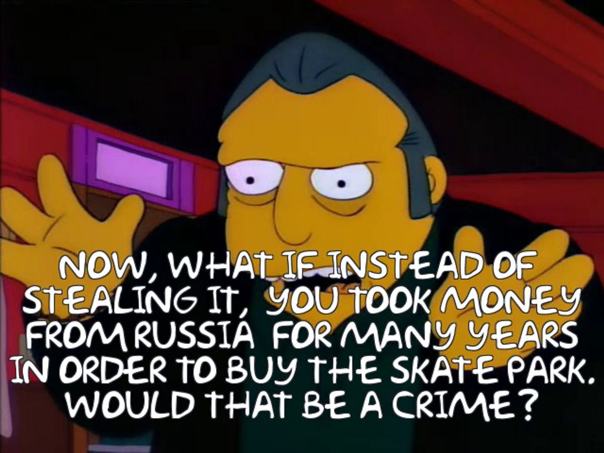 "Now what if instead of stealing it, you took money from Russia for many years in order to buy the skate park. Would that be a crime?"