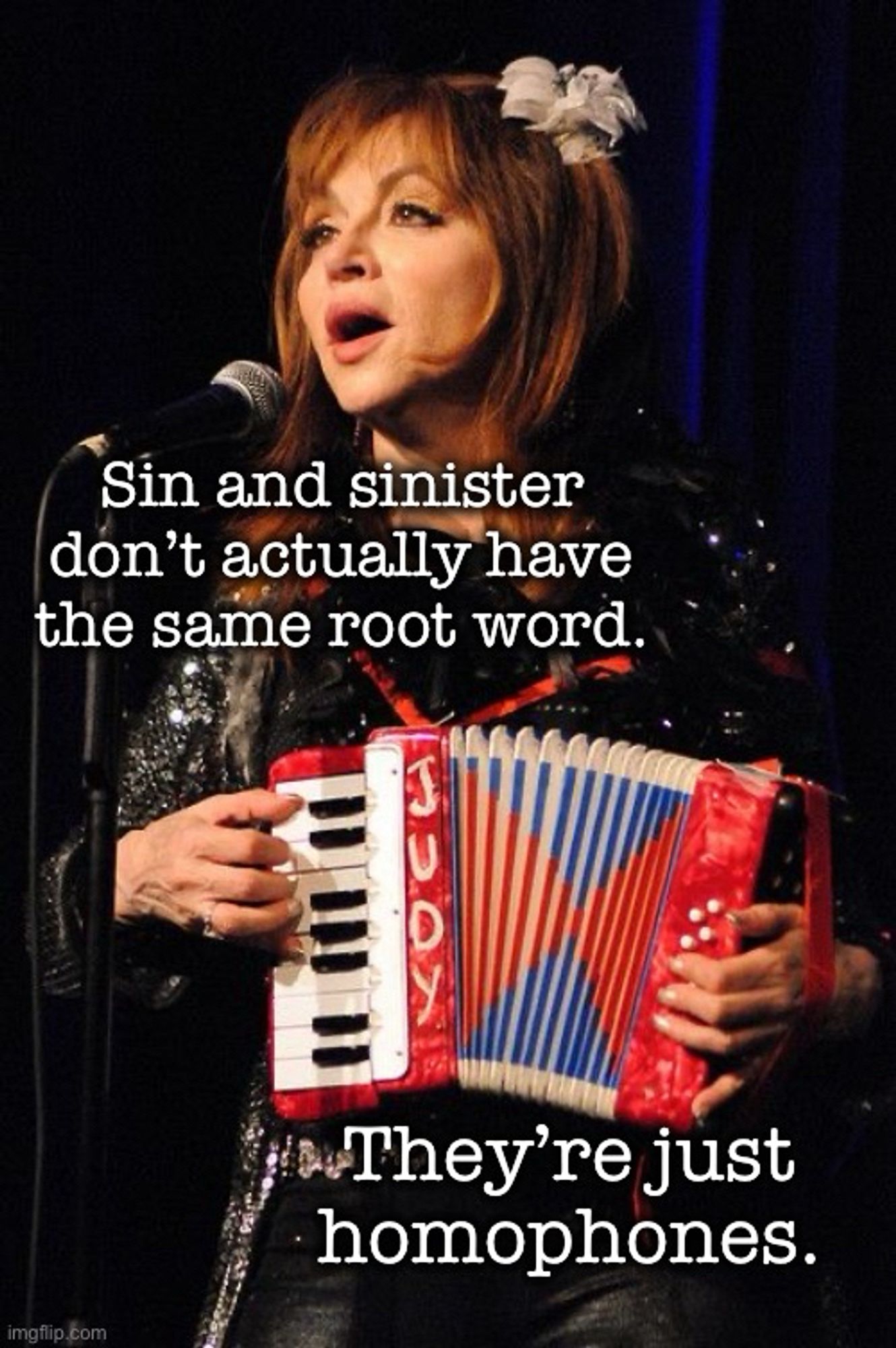 Picture of comedy goddess, Judy Tenuta playing the accordion

Text:

Sin and sinister don't actually have the same root word.
They're just homophones.