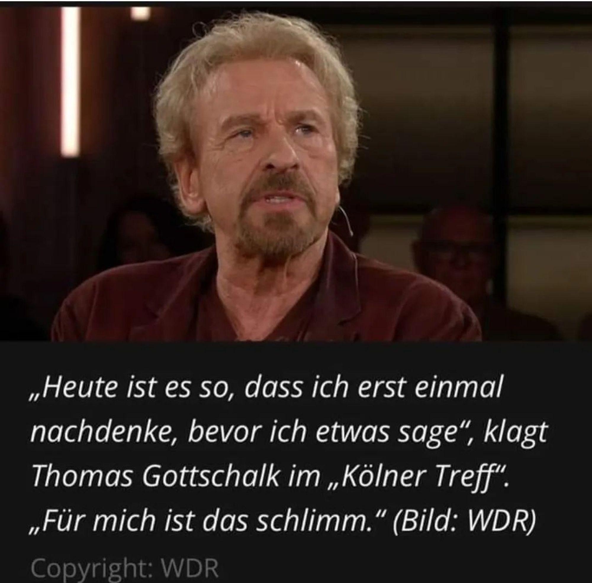 Ein Foto, das Thomas Gottschalk zeigt. Darunter der Text "Heute ist es so, das ich erst einmal nachdenke, bevor ich etwas sage, klagt Thomas Gottschalk im Kölner Treff. Für mich ist das schlimm."