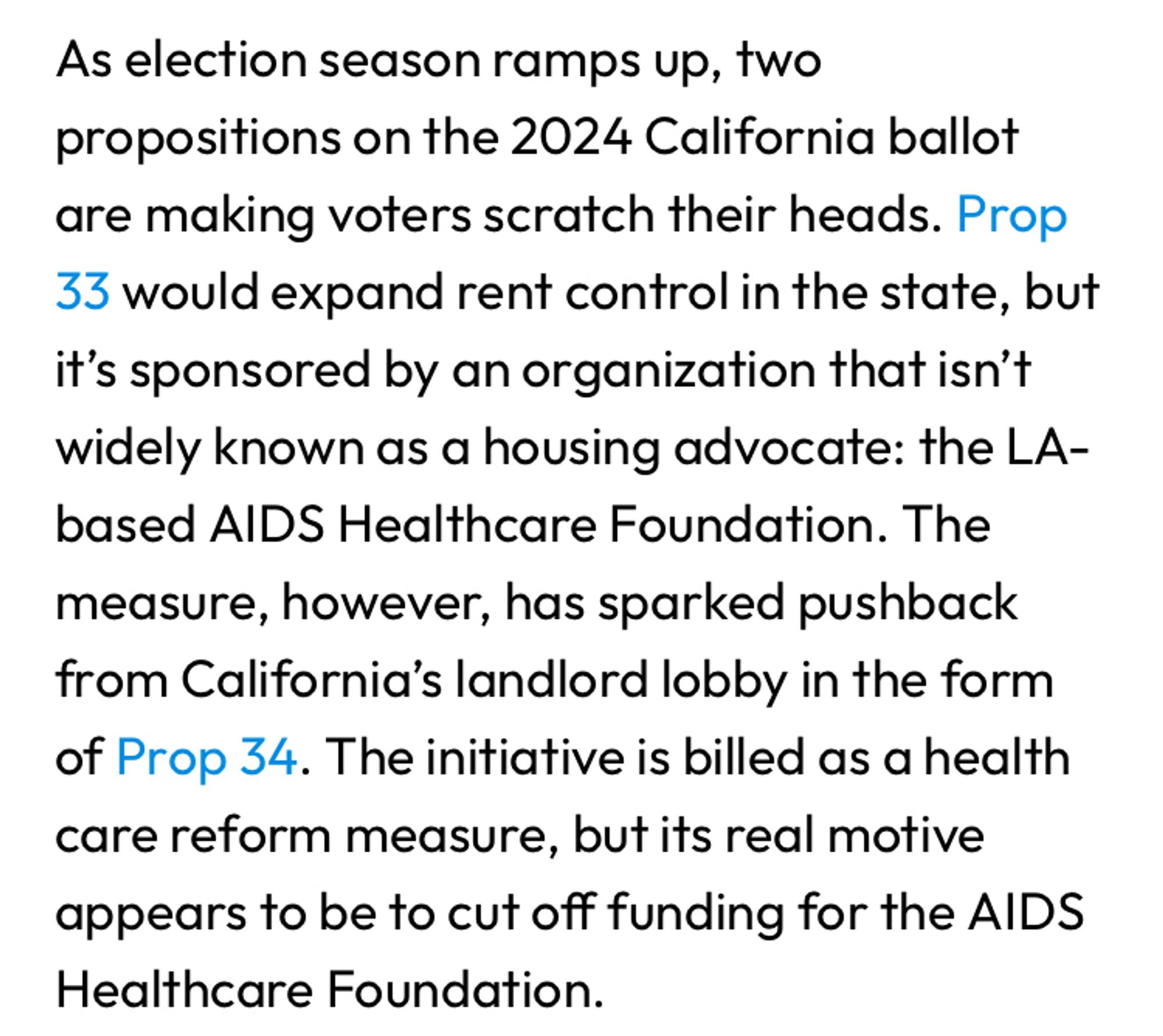 As election season ramps up, two propositions on the 2024 California ballot are making voters scratch their heads. Prop 33 would expand rent control in the state, but it's sponsored by an organization that isn't widely known as a housing advocate: the LA-based AIDS Healthcare Foundation. The measure, however, has sparked pushback from California's landlord lobby in the form of Prop 34. The initiative is billed as a health care reform measure, but its real motive appears to be to cut off funding for the AIDS Healthcare Foundation.