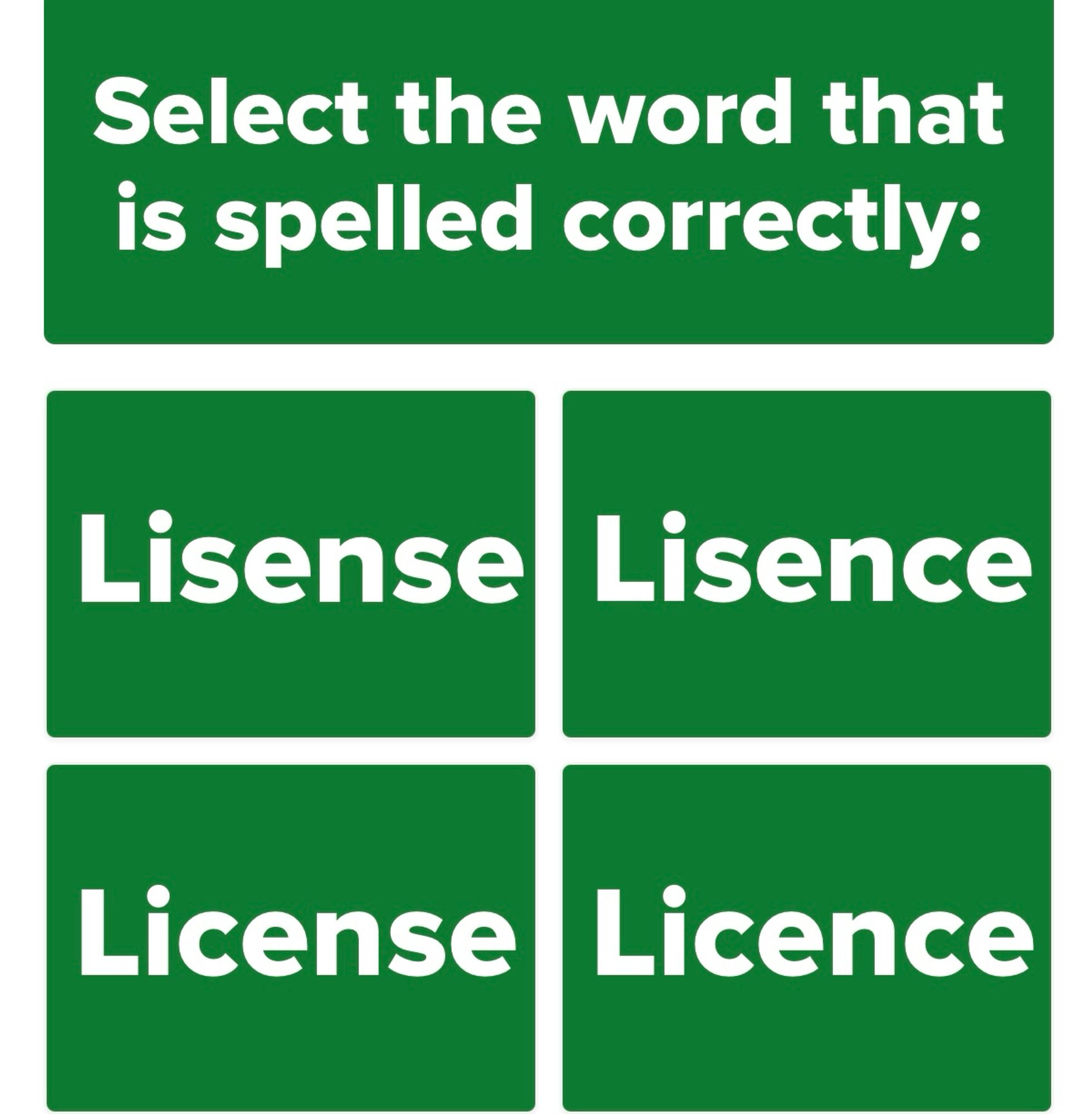 Select the word that is spelled correctly:
Lisense Lisence
License Licence

(Both “license” and “licence” are correct depending on UK/CAN or US spelling)