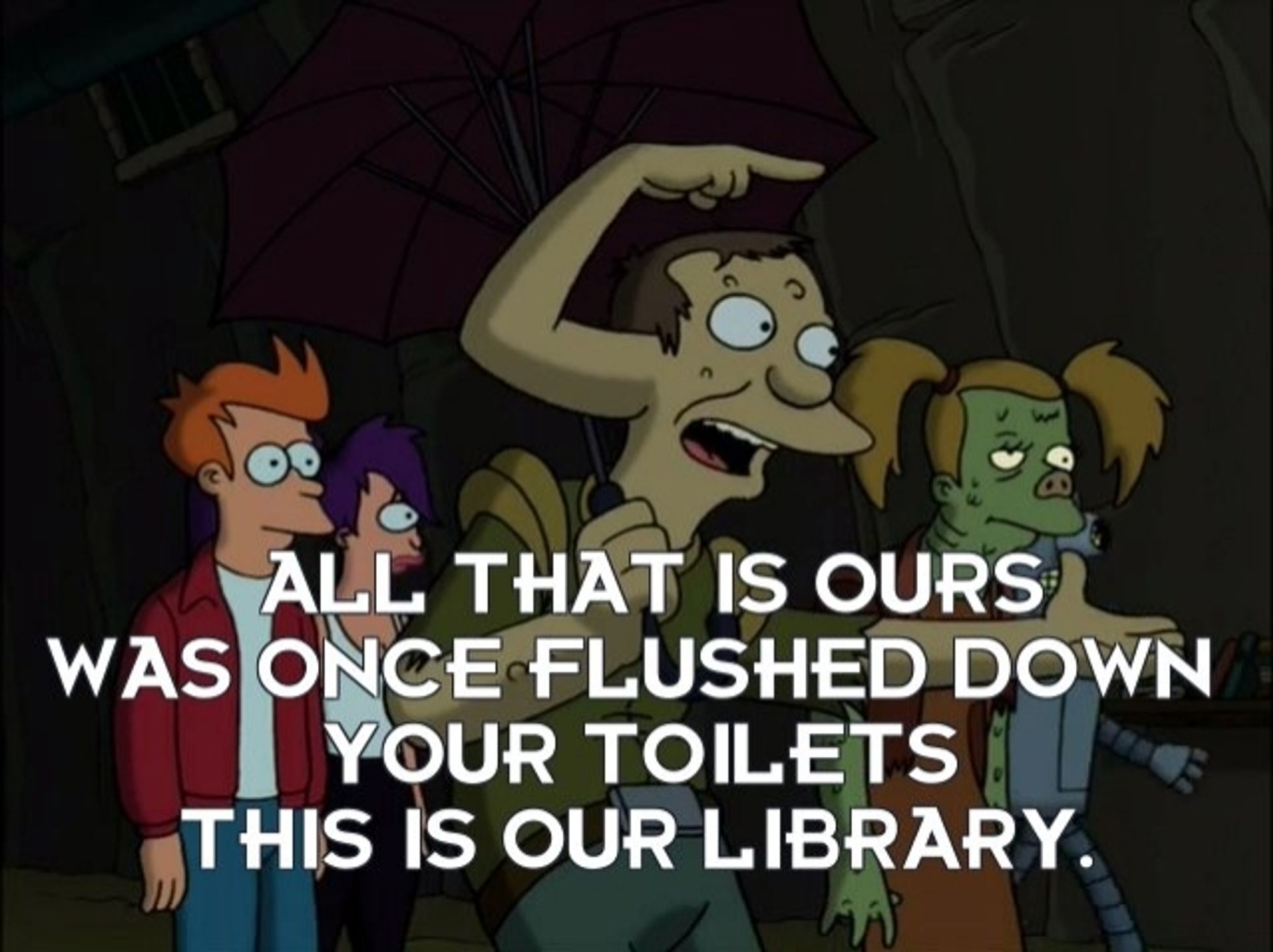 Image from Futurama: a mutant who lives in New New York sewers saying: all that is ours was once flushed down your toilets. This is our library