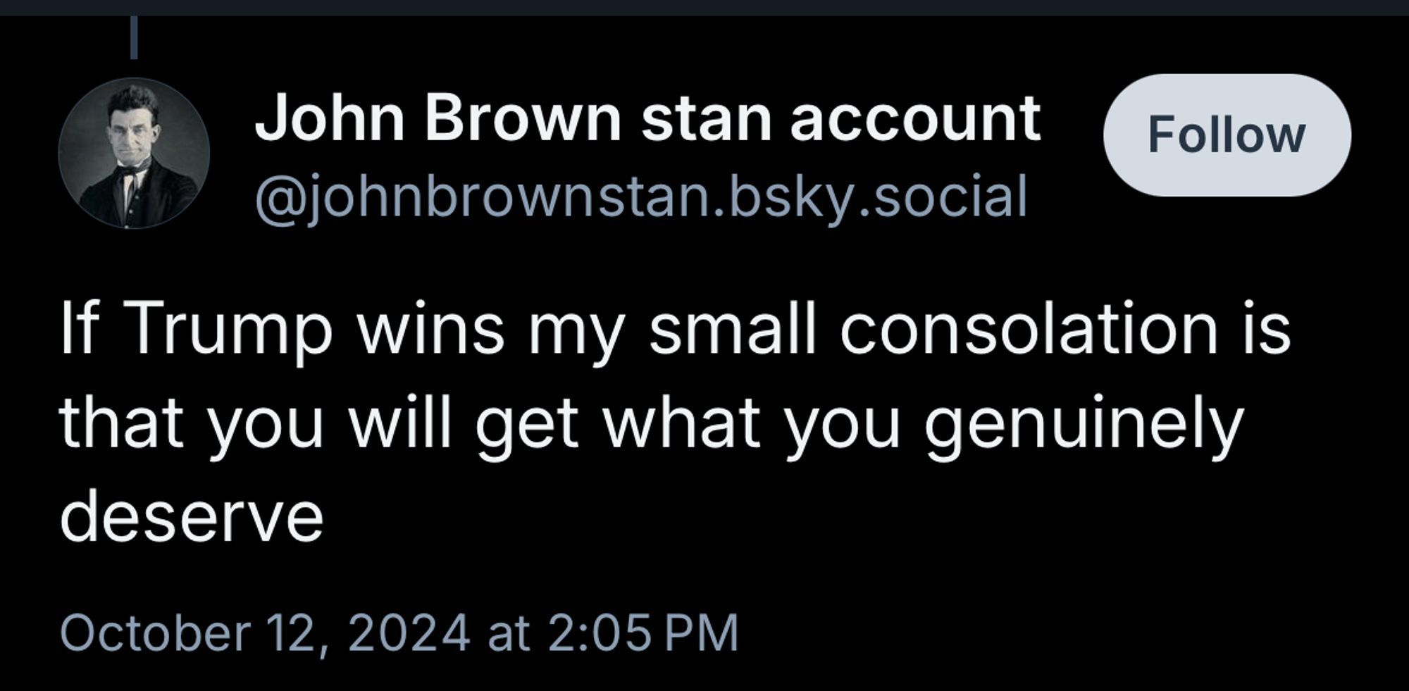 John Brown stan account @johnbrownstan.bsky.social
Follow
If Trump wins my small consolation is that you will get what you genuinely deserve
October 12, 2024 at 2:05 PM