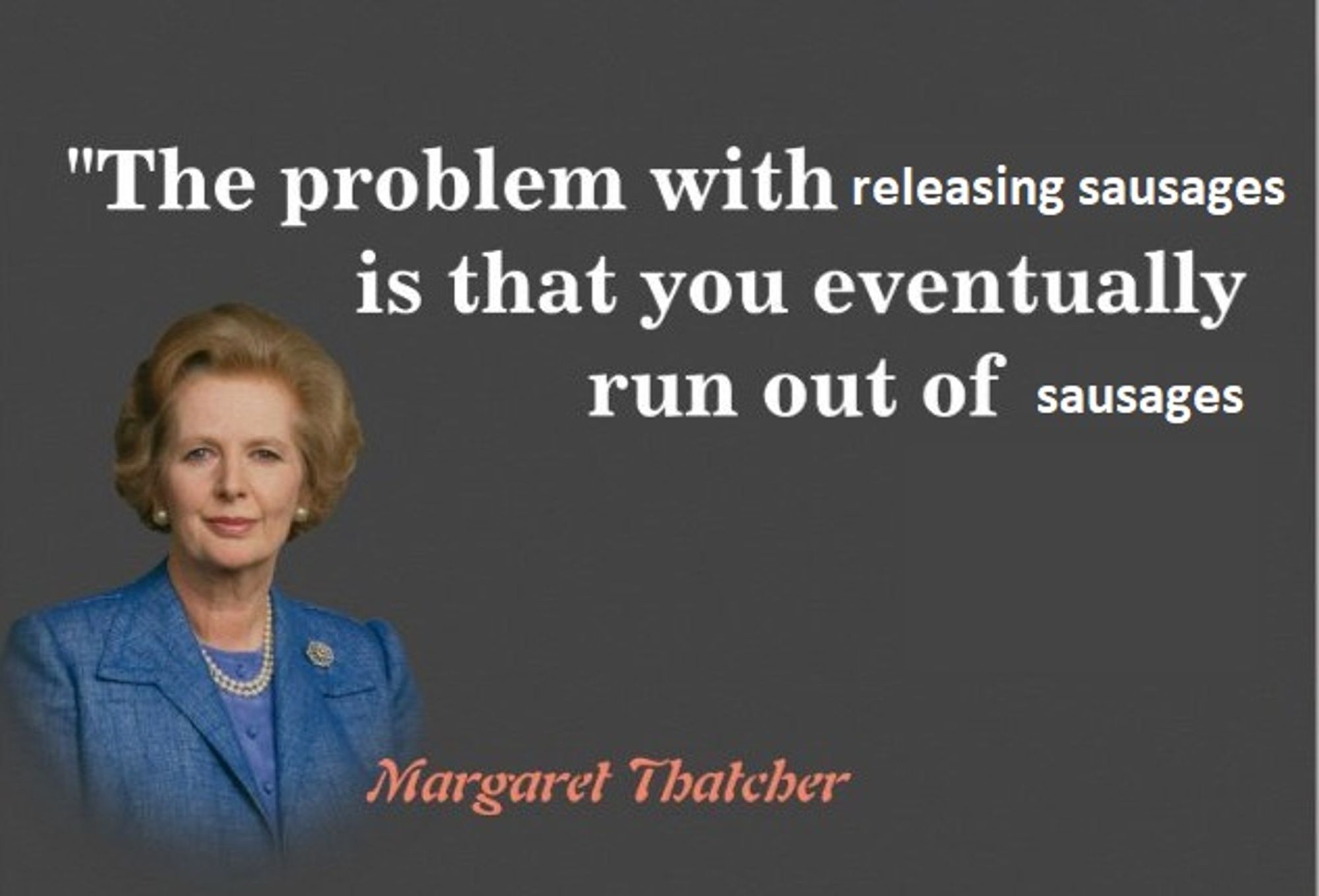 the problem with releasing sausages is that you eventually run out of sausages - margaret thatcher