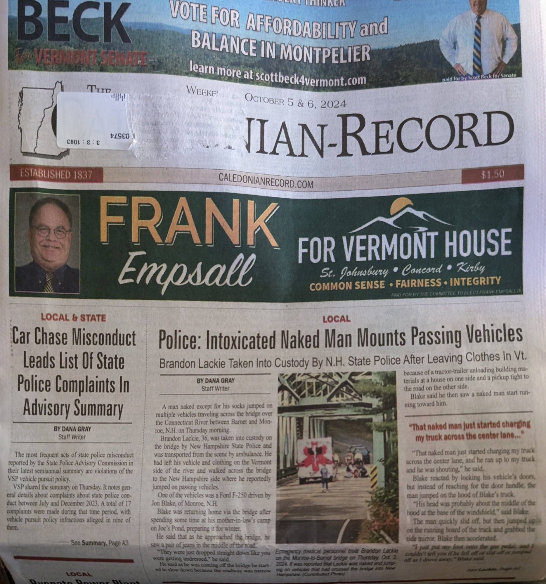 Caledonian-Record for October 5 & 6, 2024 (NW NH & Vermont's NEK)
Front page of paper edition
Two news stories are above the fold. Left third of page headline: 
Car Chase Misconduct Leads List of State Police Complaints in Advisory Summary
Right two-thirds, headline:
Police: Intoxicated Naked Man Mounts Passing Vehicles
Subhead: Brandon Lackie Taken Into Custody By NH State Police After Leaving Clothes in VT.
Highlighted text in article: "That naked man just started charging my truck across the center lane..."