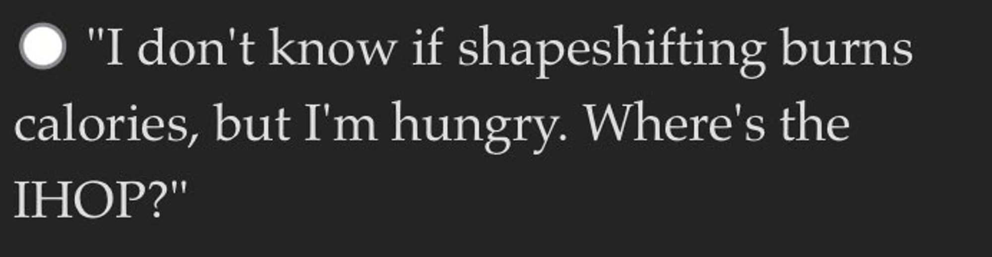 A screenshot depicting a dialogue choice in the game Book of Hungry Names.  “I don’t know if shapeshifting burns calories, but I’m hungry.  Where’s the IHOP!”