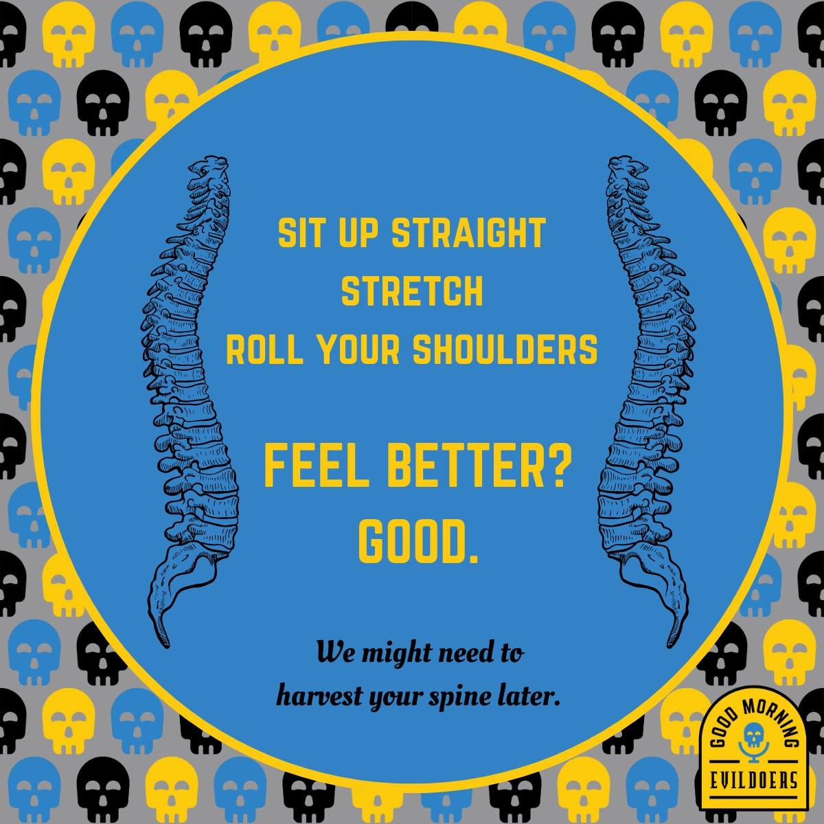 A large blue circle with a yellow outline on a gray field of happily smiling stylized skulls in yellow, blue, and black. Inside the circle, flanked by images of the human spine, are the words: Sit up straight. Stretch. Roll your shoulders. Feel better? Good. We might have to harvest your spine later.