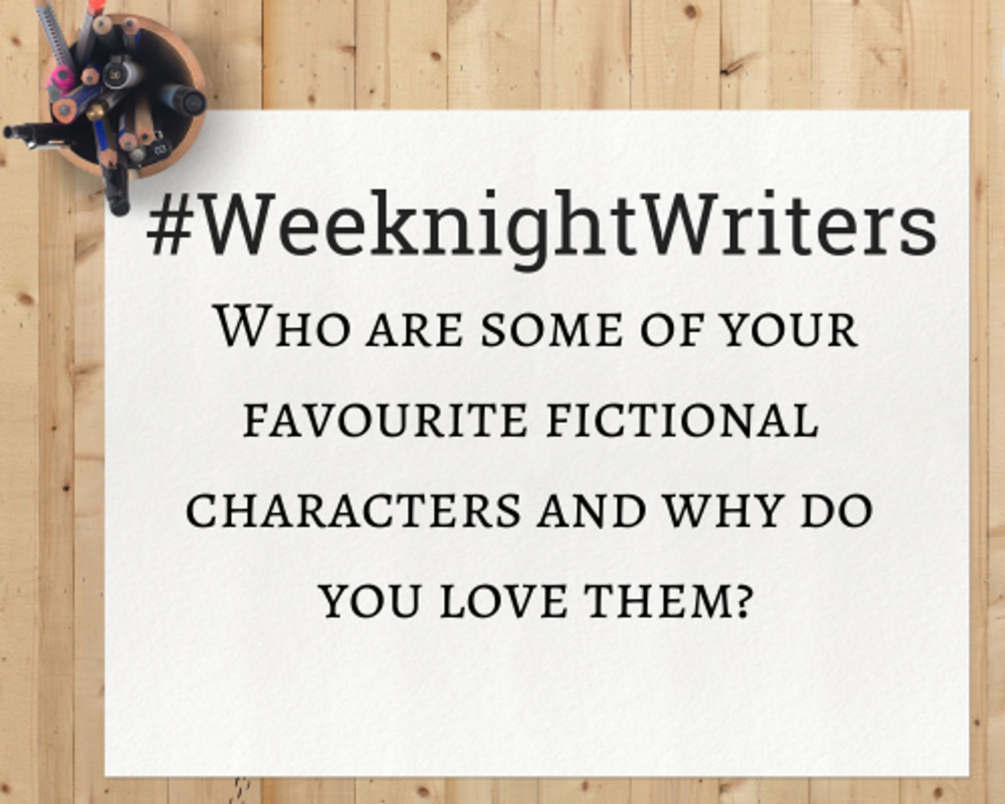 Notepad that says "#WeeknightWriters - Who are some of your favourite fictional characters & why do you love them?"