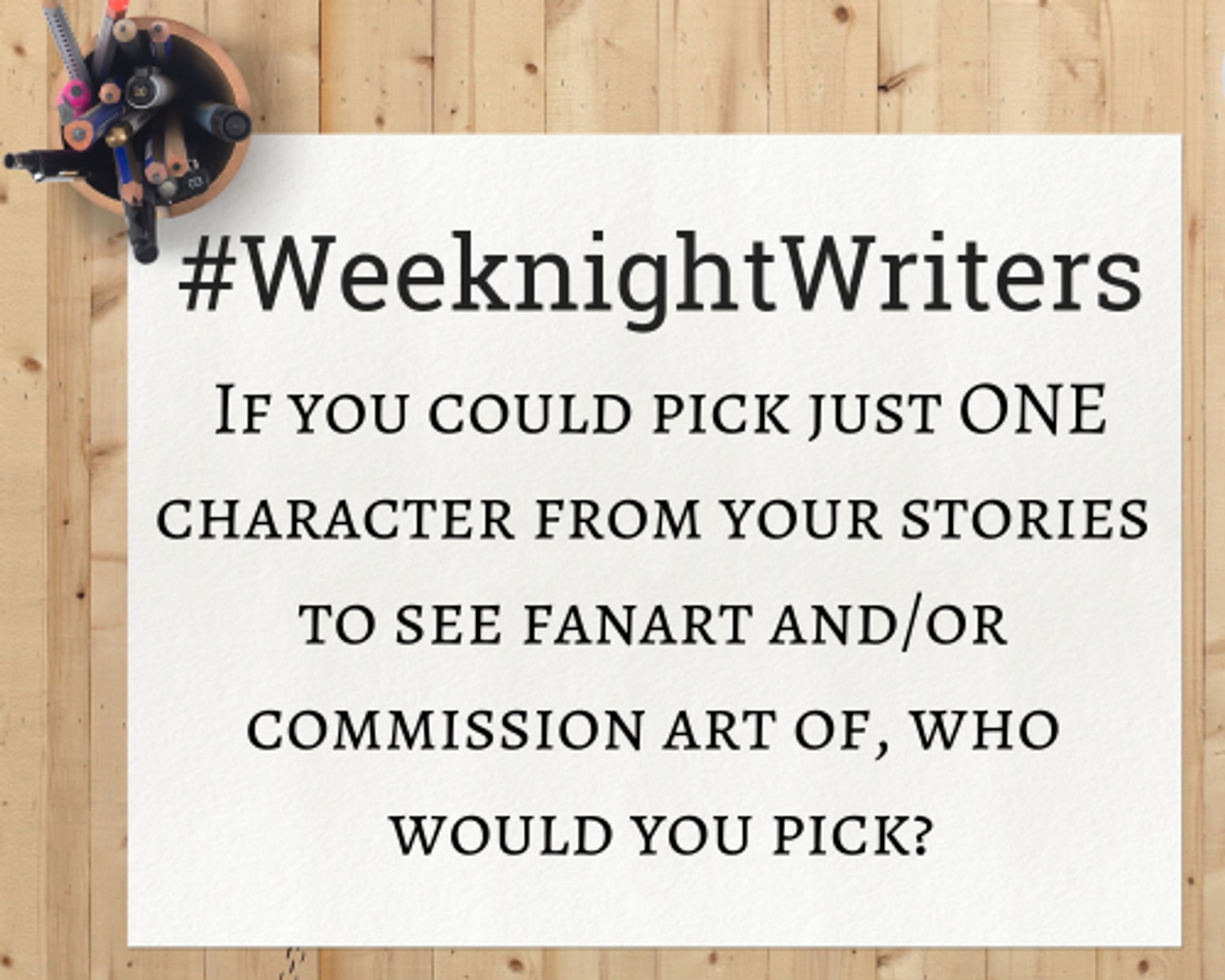 Notepad that says "#WeeknightWriters -  If you could pick just ONE character from your stories to see fanart and/or commission art of, who would you pick?"