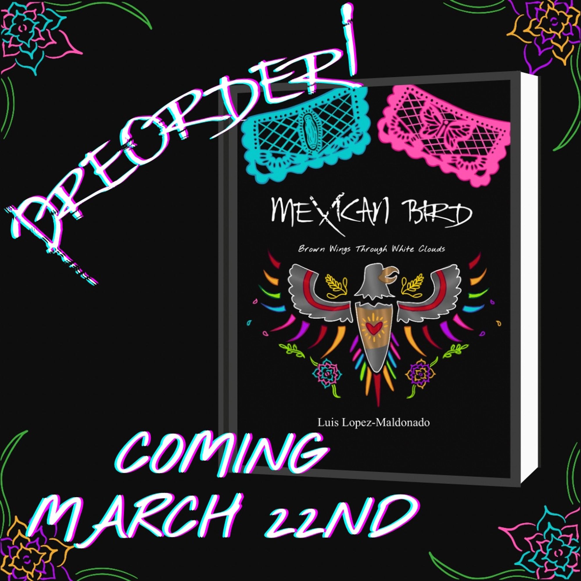 Black background with bright flowers in corners featuring cover of Mexican Bird by Luis Lopez-Maldonado in the foreground—text reads: PREORDER! Coming March 22nd