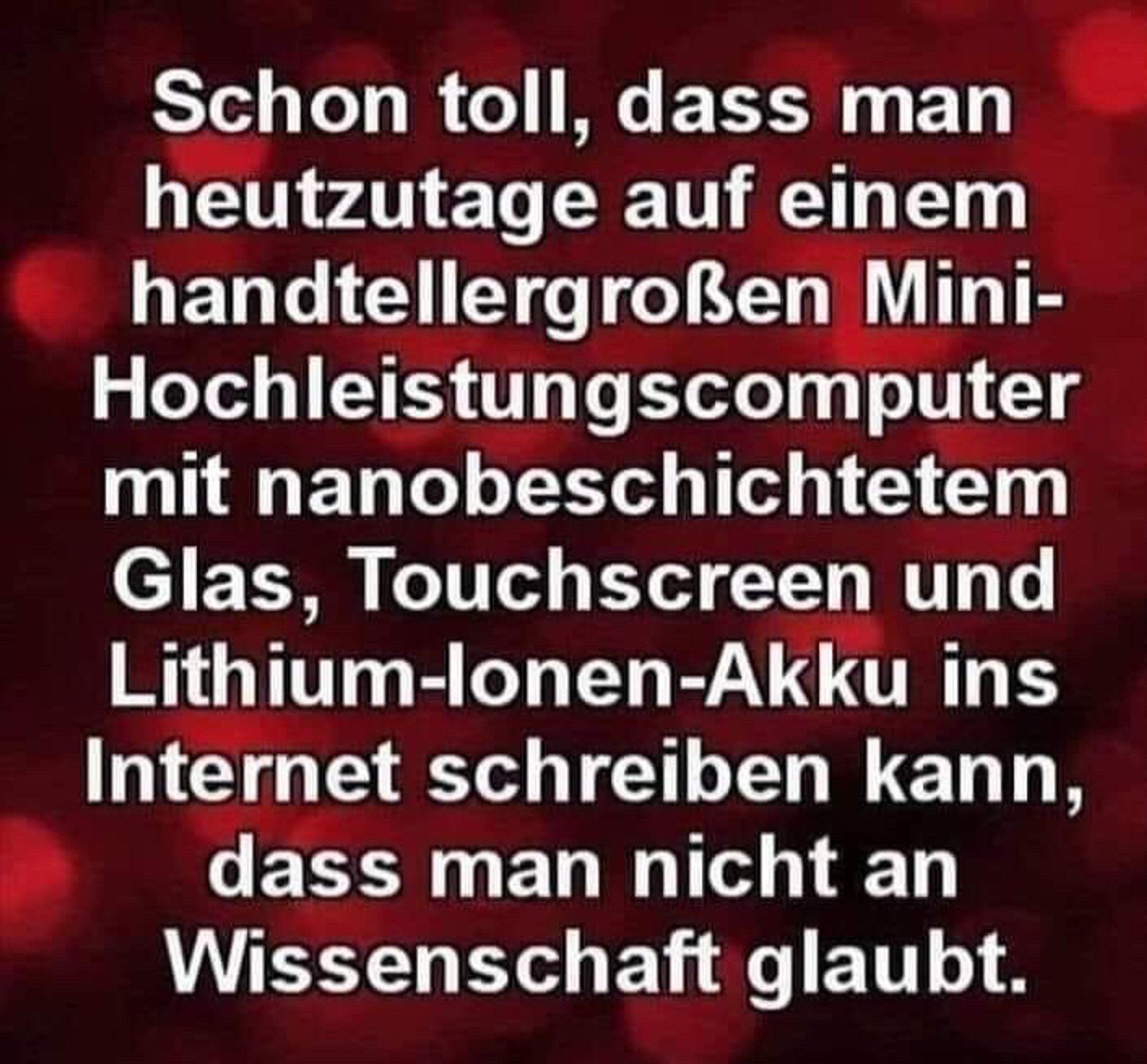 Schon toll, dass man heutzutage auf einem handtellergrossen Mini-Hochleistungscomputer mit Touchscreen und Lithium-Ionen-Akku ins Internet schreiben kann, dass man nicht an Wissenschaft glaubt.