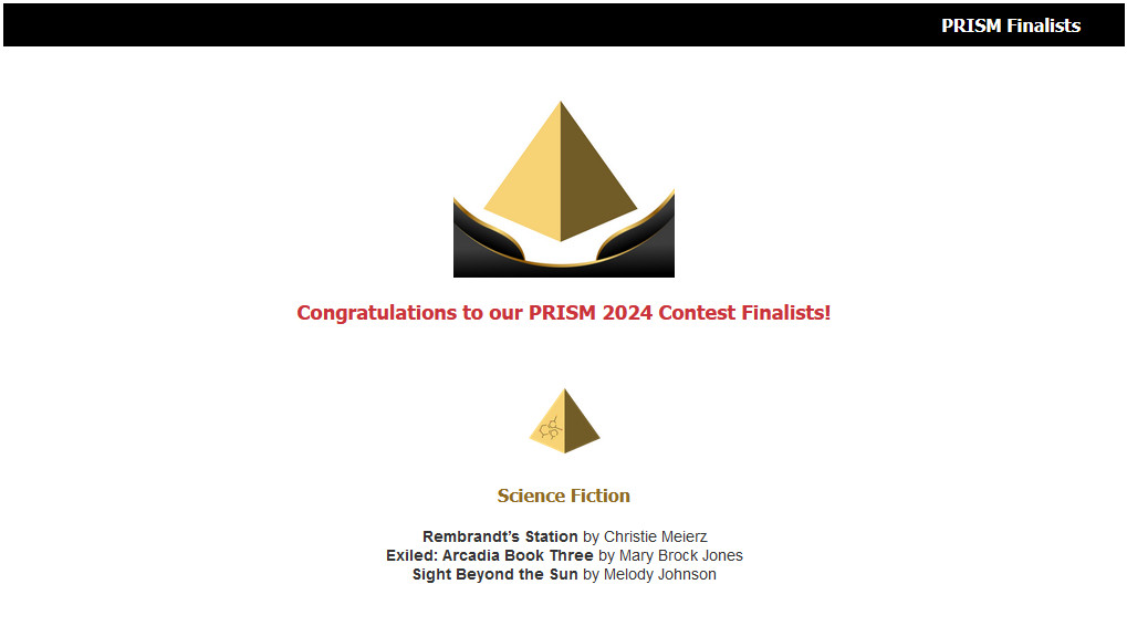 Image that says:
Congratulations to our PRISM 2024 Contest Finalists!

Science Fiction [category]
Rembrandt's Station by Christie Meierz
Exiled: Arcadia Book Three by Mary Brock Jones
Sight Beyond the Sun by Melody Johnson