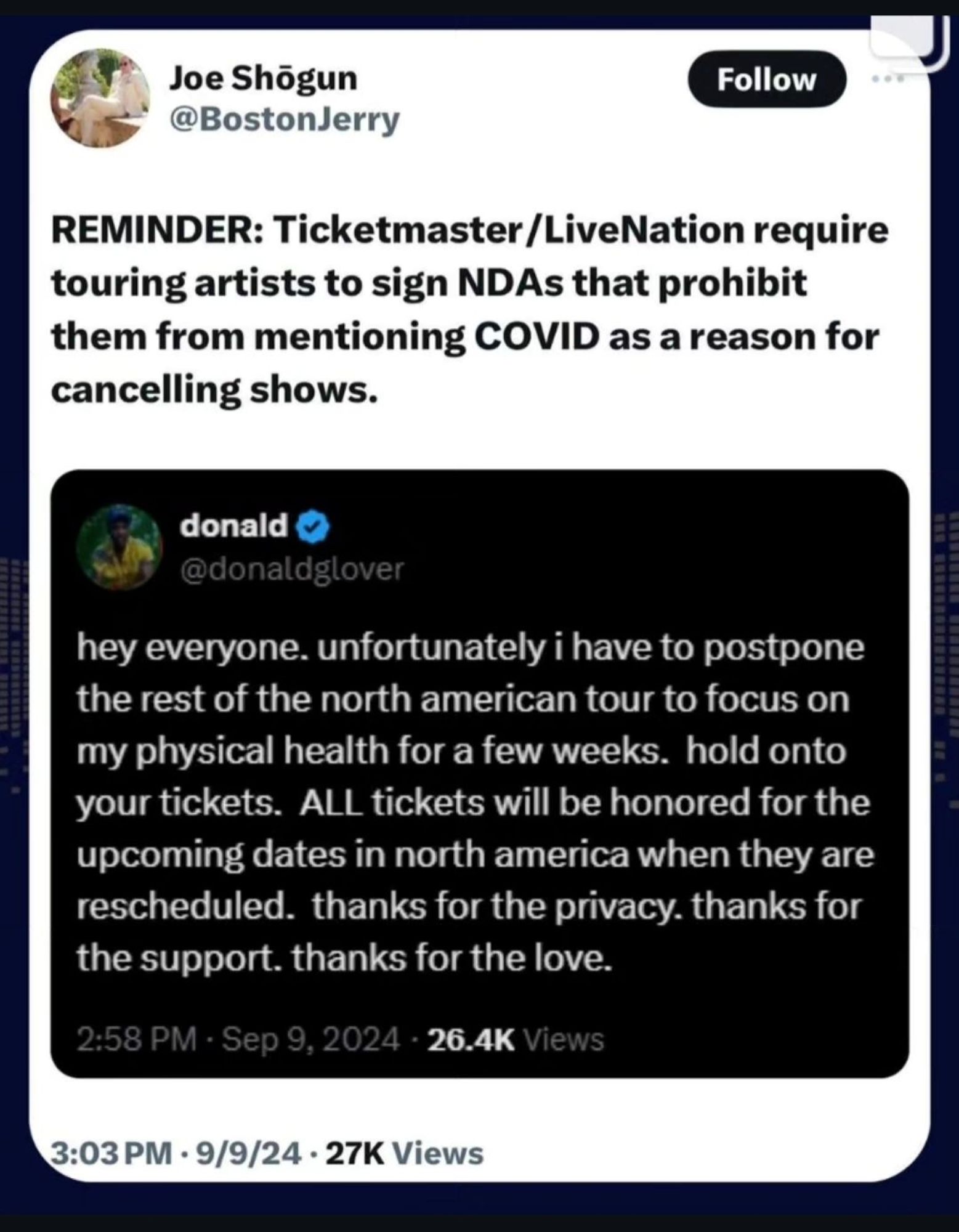 Quote post by @BostonJerry

"REMINDER: Ticketmaster/LiveNation require touring artists to sign NDAs that prohibit them from mentioning COVID as a reason for cancelling shows"

Original post: "hey everyone. unfortunately i have to postpone the rest of the north american tour to focus on my physical health for a few weeks. hold onto your tickets. ALL tickets will be honored for the upcoming dates in north america when they are rescheduled. thanks for the privacy. thanks for the support. thanks for the love." - @donaldglover