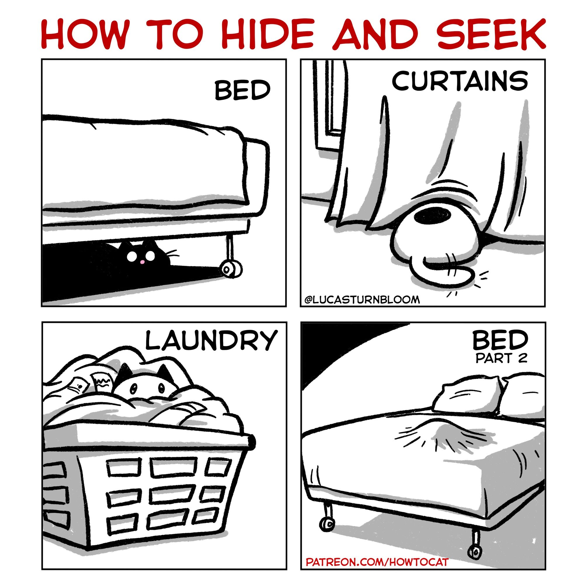 How cats play hide and seek
Panel 1: the cat hides under the bed.
Panel 2: the cat hide under the curtain.
Panel 3: the cat hides in the laundry.
Panel 4: the cat hides under the blanket.