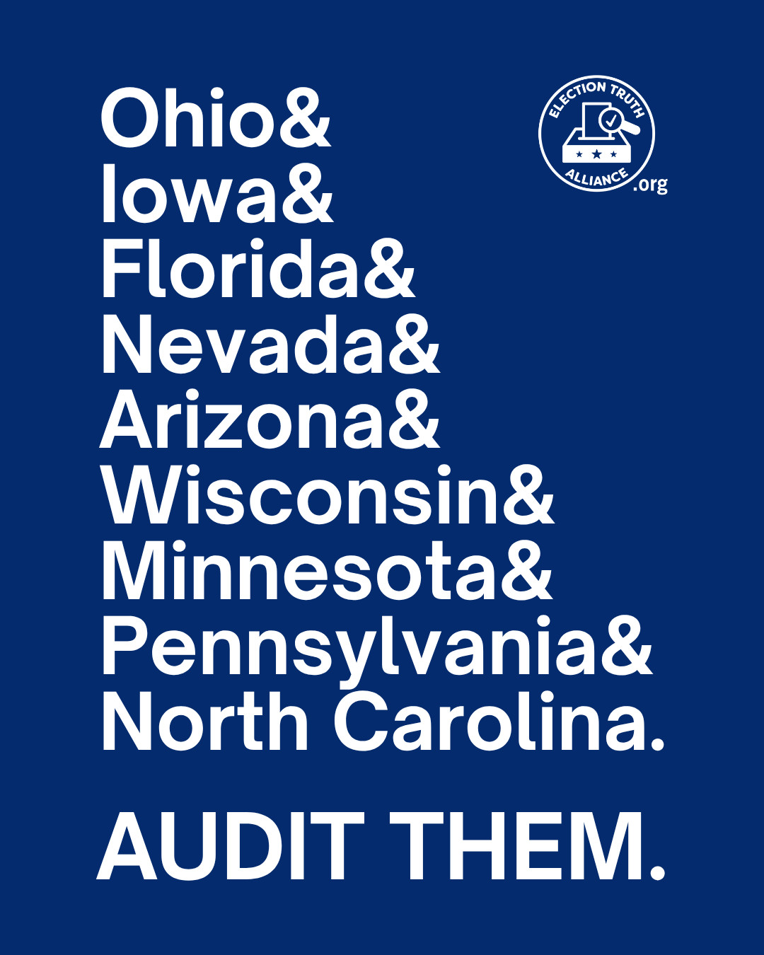 Simple graphic of white words on blue background that reads "Ohio & Iowa & Florida & Nevada & Arizona & Wisconsin & Minnesota & Pennsylvania & North Carolina. Audit Them. By the Election Truth Alliance . org