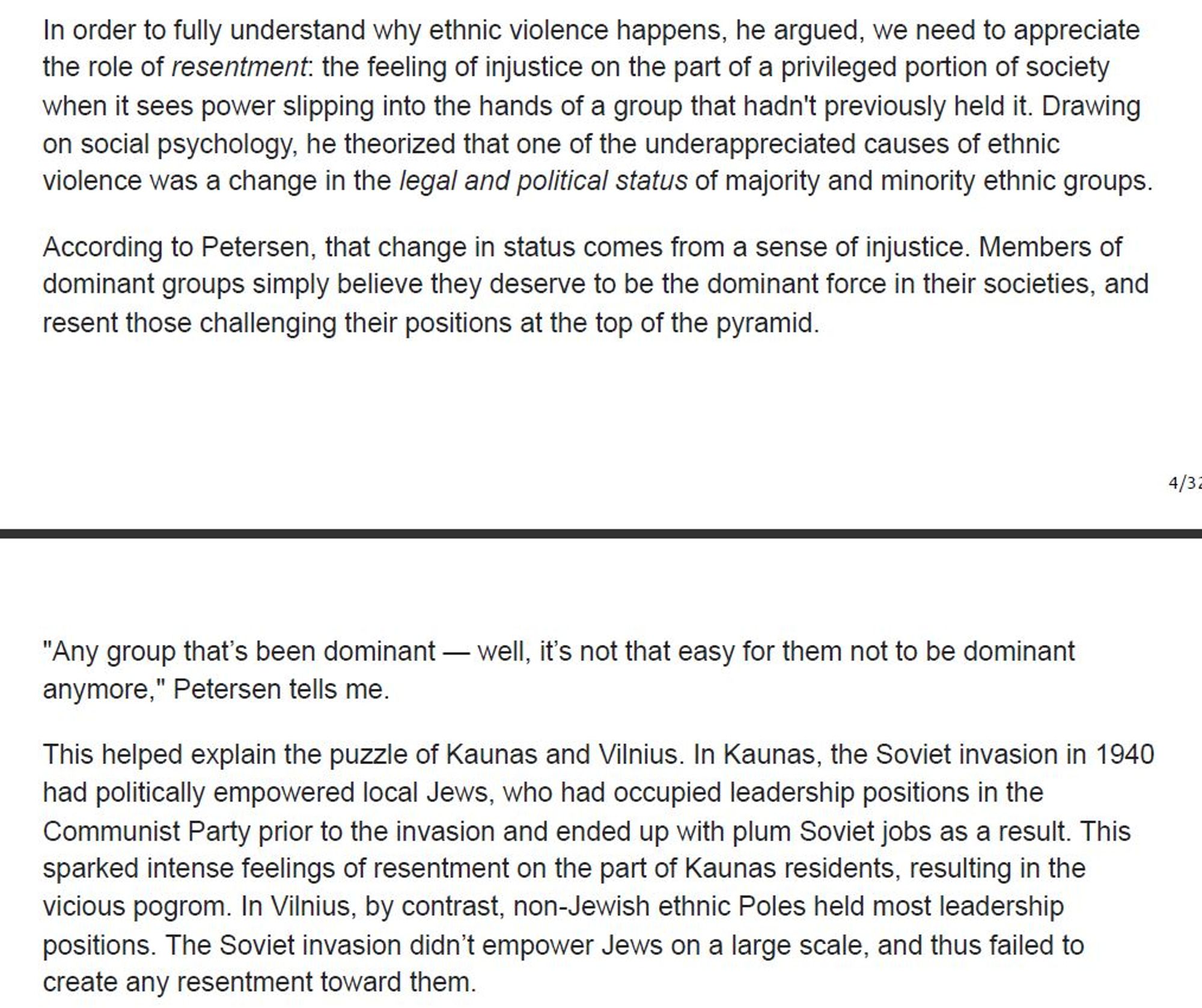 According to Petersen, that change in status comes from a sense of injustice. Members of dominant groups simply believe they deserve to be the dominant force in their societies, and resent those challenging their positions at the top of the pyramid.

"Any group that’s been dominant — well, it’s not that easy for them not to be dominant anymore," Petersen tells me.
This helped explain the puzzle of Kaunas and Vilnius. In Kaunas, the Soviet invasion in 1940 had politically empowered local Jews, who had occupied leadership positions in the Communist Party prior to the invasion and ended up with plum Soviet jobs as a result. This sparked intense feelings of resentment on the part of Kaunas residents, resulting in the vicious pogrom. In Vilnius, by contrast, non-Jewish ethnic Poles held most leadership positions. The Soviet invasion didn’t empower Jews on a large scale, and thus failed to create any resentment toward them.
In his book, Petersen argues that his theory helps explain the causes of other cases of ethnic violence in Eastern Europe, including the carnage in the Balkans in the 1990s. Other scholars have since found that it could be used to understand communal violence elsewhere in the world.
A 2010 paper published in the journal World Politics tested Petersen’s theory, looking at 157cases of ethnic violence in nations ranging from Chad to Lebanon. It found strong statistical correlations between a group’s decline in status and the likelihood that it turns to violence against another group.
“"Any group that’s been dominant — well, it’s not that easy for them not to be dominant anymore"”
