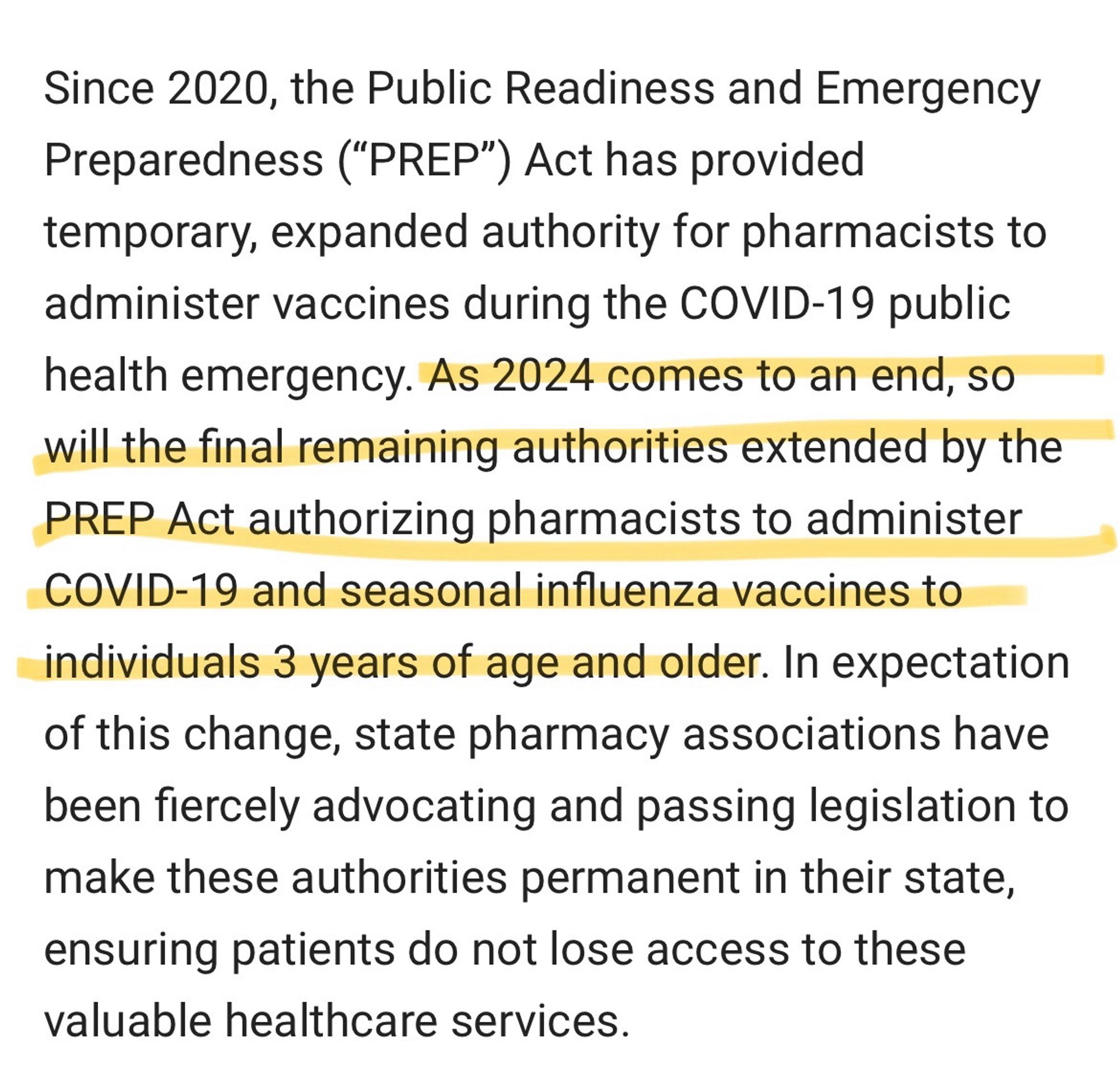 Since 2020, the Public Readiness and Emergency Preparedness (“PREP”) Act has provided temporary, expanded authority for pharmacists to administer vaccines during the COVID-19 public health emergency. As 2024 comes to an end, so will the final remaining authorities extended by the PREP Act authorizing pharmacists to administer COVID-19 and seasonal influenza vaccines to individuals 3 years of age and older. In expectation of this change, state pharmacy associations have been fiercely advocating and passing legislation to make these authorities permanent in their state, ensuring patients do not lose access to these valuable healthcare services.