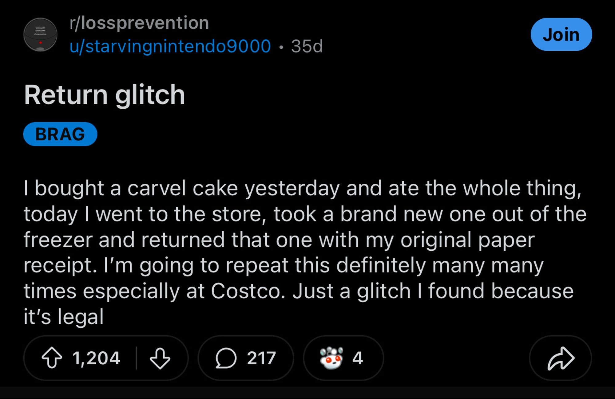 r/lossprevention
u/starvingnintendo9000 • 35d

Return glitch

I bought a carvel cake yesterday and ate the whole thing, today I went to the store, took a brand new one out of the freezer and returned that one with my original paper receipt. I'm going to repeat this definitely many many times especially at Costco. Just a glitch I found because it's legal