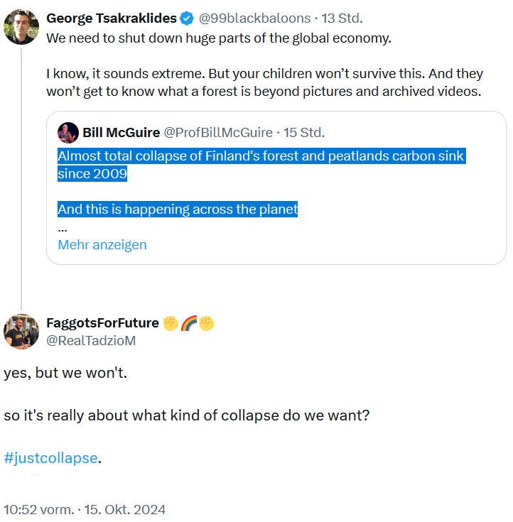 @ProfBillMcGuire: "Almost total collapse of Finland's forest and peatlands carbon sink since 2009

And this is happening across the planet

What hope now?"

@99blackbaloons:
"We need to shut down huge parts of the global economy.

I know, it sounds extreme. But your children won’t survive this. And they won’t get to know what a forest is beyond pictures and archived videos."

@RealTadzioM: "yes, but we won't.

so it's really about what kind of collapse do we want?

#justcollapse. "