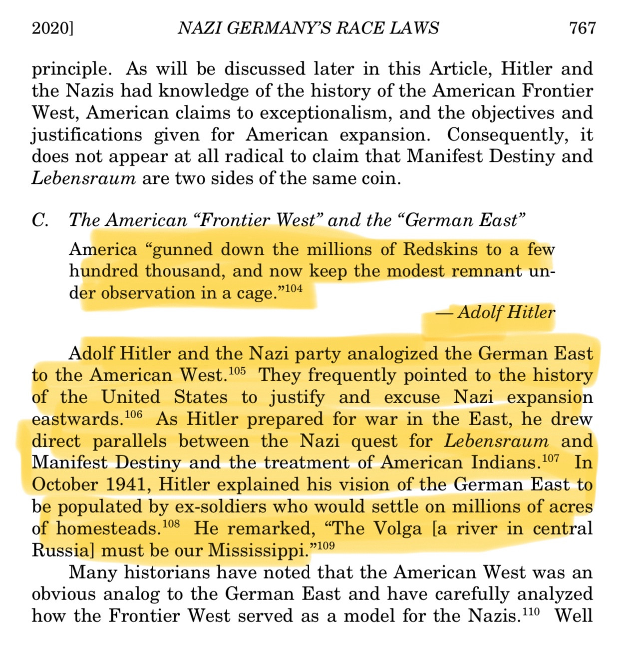 America "gunned down the millions of Redskins to a few hundred thousand, and now keep the modest remnant under observation in a cage.”
- Adolf Hitler

Adolf Hitler and the Nazi party analogized the German East to the American West. They frequently pointed to the history of the United States to justify and excuse Nazi expansion eastwards. As Hitler prepared for war in the East, he drew direct parallels between the Nazi quest for Lebensraum and Manifest Destiny and the treatment of American Indians. In October 1941, Hitler explained his vision of the German East to be populated by ex-soldiers who would settle on millions of acres of homesteads. He remarked, "The Volga la river in central Russial must be our Mississippi."