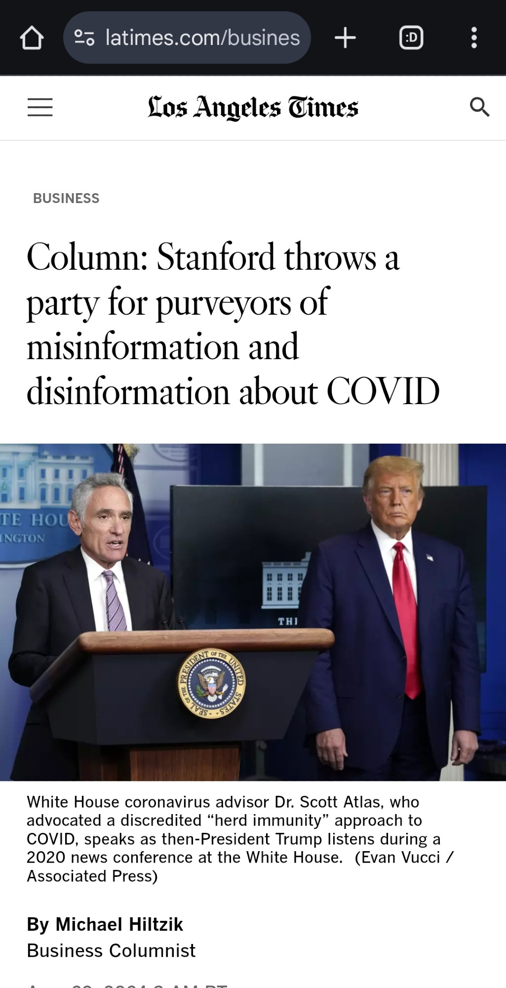 Column: Stanford throws a party for purveyors of misinformation and disinformation about COVID
Picture: White House coronavirus advisor Dr. Scott Atlas, who advocated a discredited “herd immunity” approach to COVID, speaks as then-President Trump listens during a 2020 news conference at the White House.
https://www.latimes.com/business/story/2024-08-29/with-conference-on-pandemic-stanford-gives-platform-to-purveyors-of-misinformation-and-disinformation