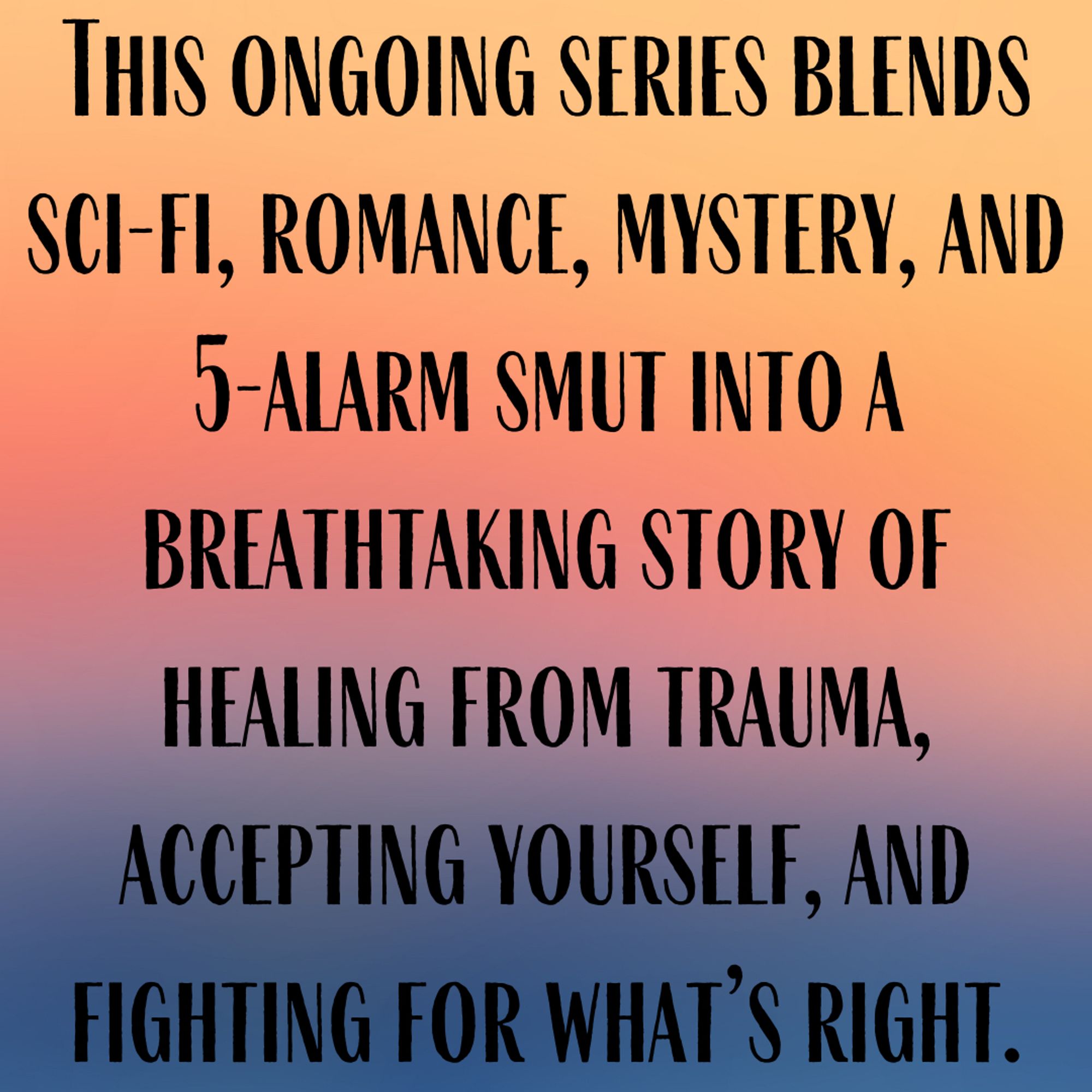 This ongoing series blends sci-fi, romance, mystery, and 5-alarm smut into a breathtaking story of healing from trauma, accepting yourself, and fighting for what's right.