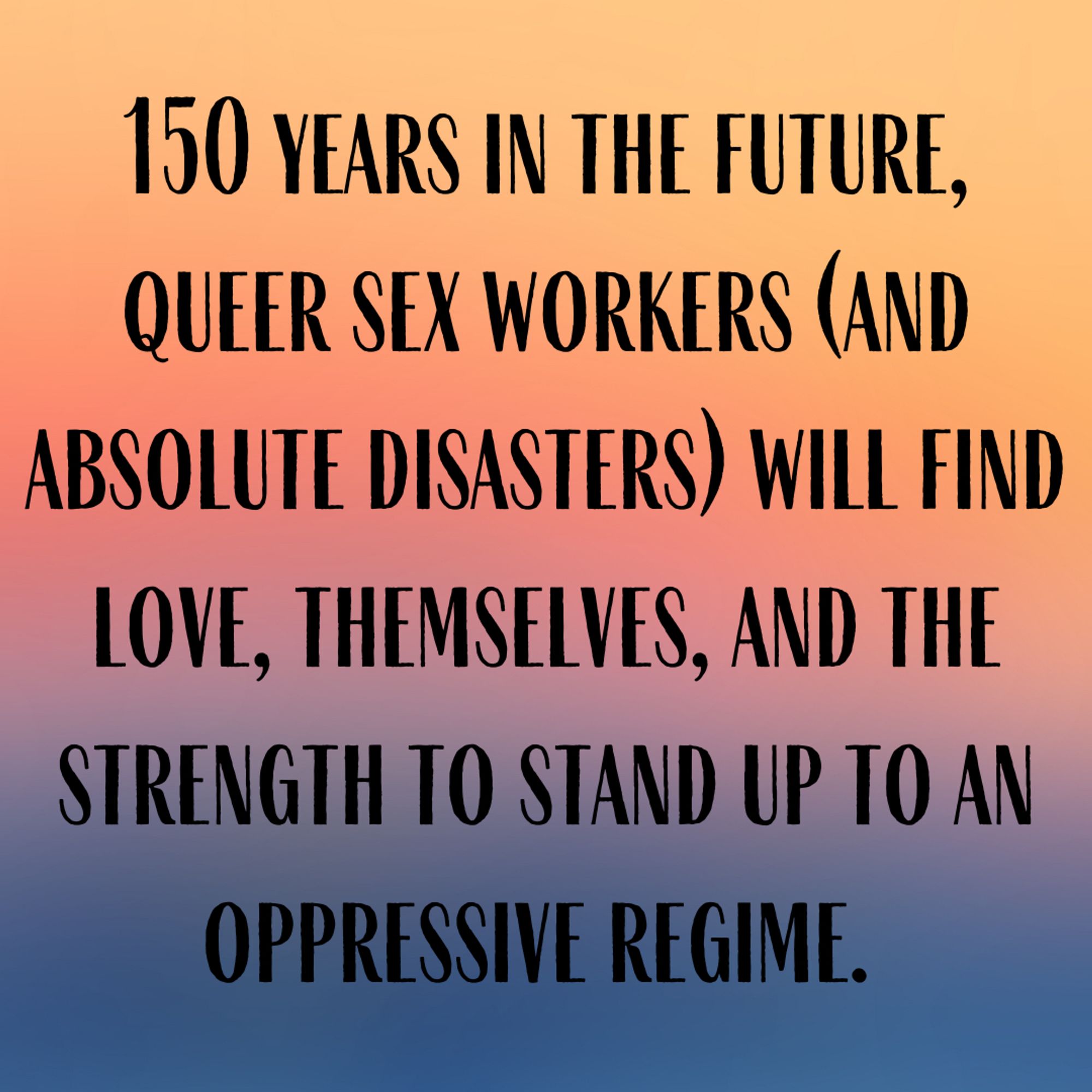 150 years in the future, queer sex workers (and absolute disasters) will find love, themselves, and the strength to stand up to an oppressive regime.