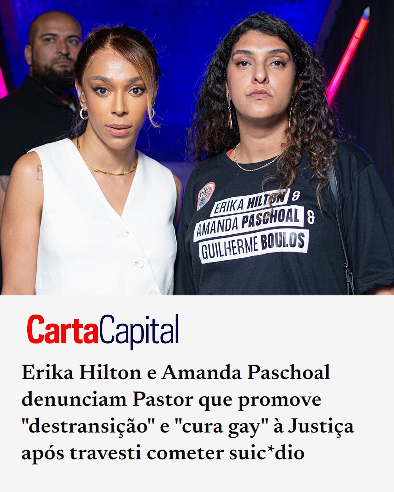 Manchete da Carta Capital:

Erika Hilton e Amanda Paschoal denunciam Pastor que promove "destransição" e "cura gay" à Justiça após travesti cometer suicídio.